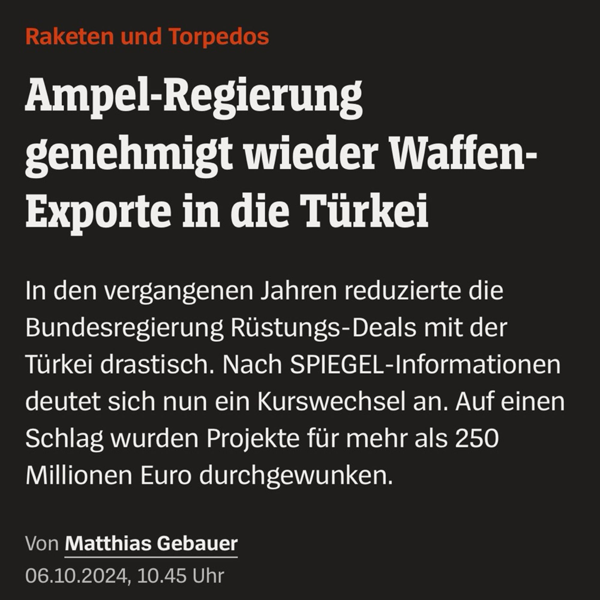 Raketen und Torpedos
Ampel-Regierung
genehmigt wieder Waffen-Exporte in die Türkei In den vergangenen Jahren reduzierte die Bundesregierung Rüstungs-Deals mit der Türkei drastisch. Nach SPIEGEL-Informationen deutet sich nun ein Kurswechsel an. Auf einen Schlag wurden Projekte für mehr als 250 Millionen Euro durchgewunken.
Von Matthias Gebauer
06.10.2024, 10.45 Uhr