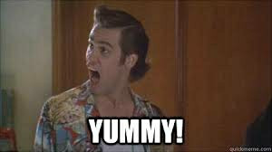 Ace Ventura saying: Yummy!