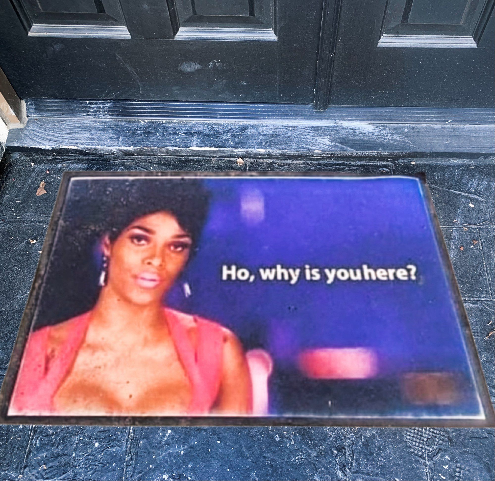 Doormat I saw on Black Twitter that reads “Ho, why is youhere?”