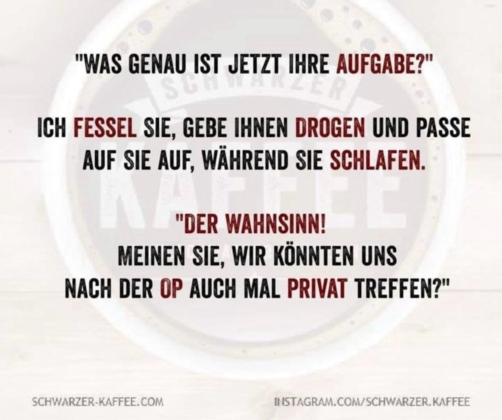 Was genau ist jetzt ihre Aufgabe ?

Ich fessel sie, geben ihnen Drogen und passe auf sie auf während sie schlafen. 

Der Wahnsinn! Meinen Sie, wir könnten uns nach der OP auch mal privat treffen ?