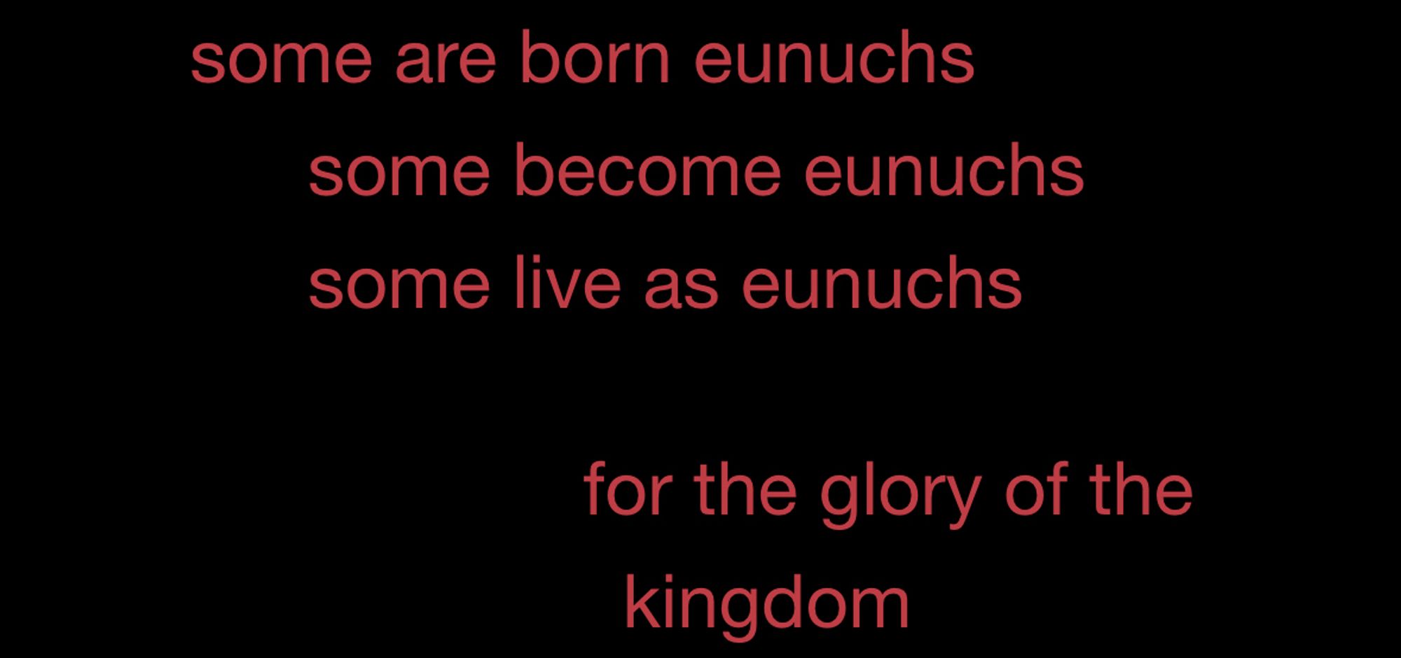 Matt 19:12, as interpreted by Anthony Oliveira in Dayspring: “some are born eunuchs / some become eunuchs / some live as eunuchs / for the glory of the / kingdom”