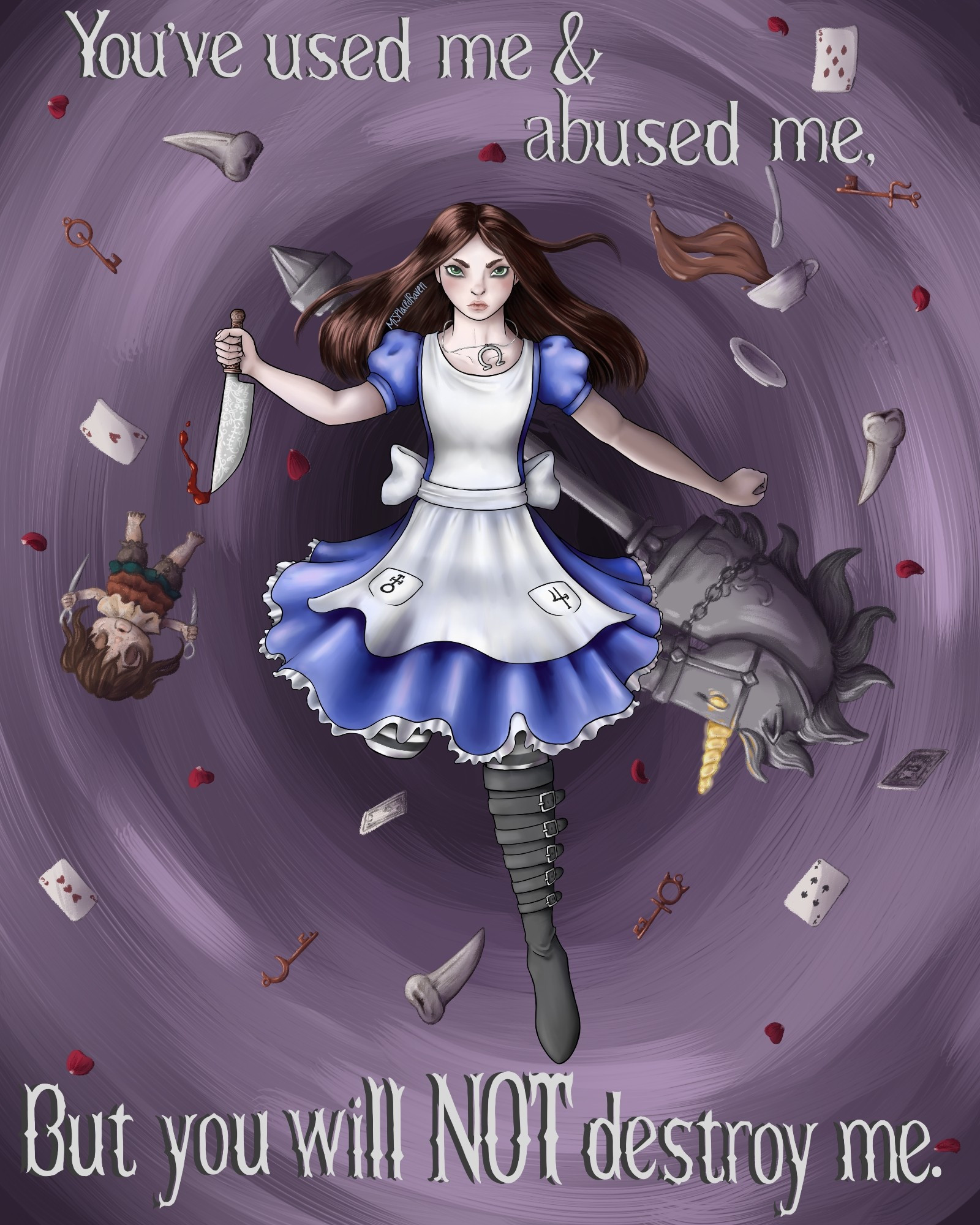 A digital drawing of the character Alice Liddel from the video game Alice Madness Returns. She's holding the vorpal blade and floating over a purple background with objects from the game around her. The text reads "You've used me and abused me, but you will NOT destroy me."