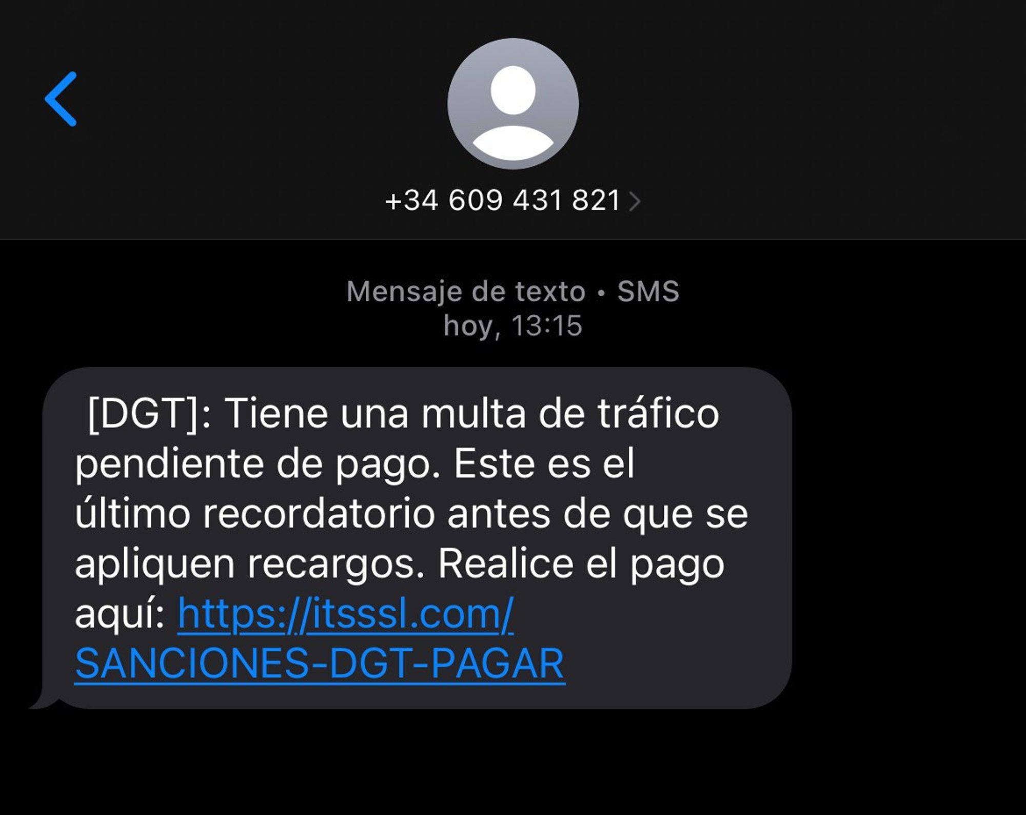 +34 609 431 821 Mensaje de texto - SMS hoy, 13:15 [DGT]: Tiene una multa de trafico pendiente de pago. Este es el Ultimo recordatorio antes de que se apliquen recargos. Realice el pago aqui: https://itsssl.com/SANCIONES-DGT-PAGAR