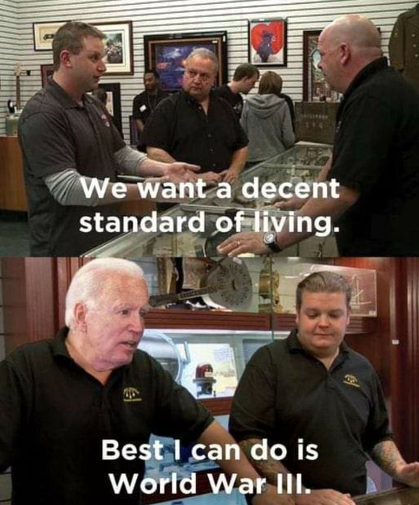 two panes showing what i think is a pawn stars clip.
first pane: someone selling something says "we want a decent standard of living"
second pane: the reply from the pawn broker, with joe biden's head superimposed: best i can do is world war iii