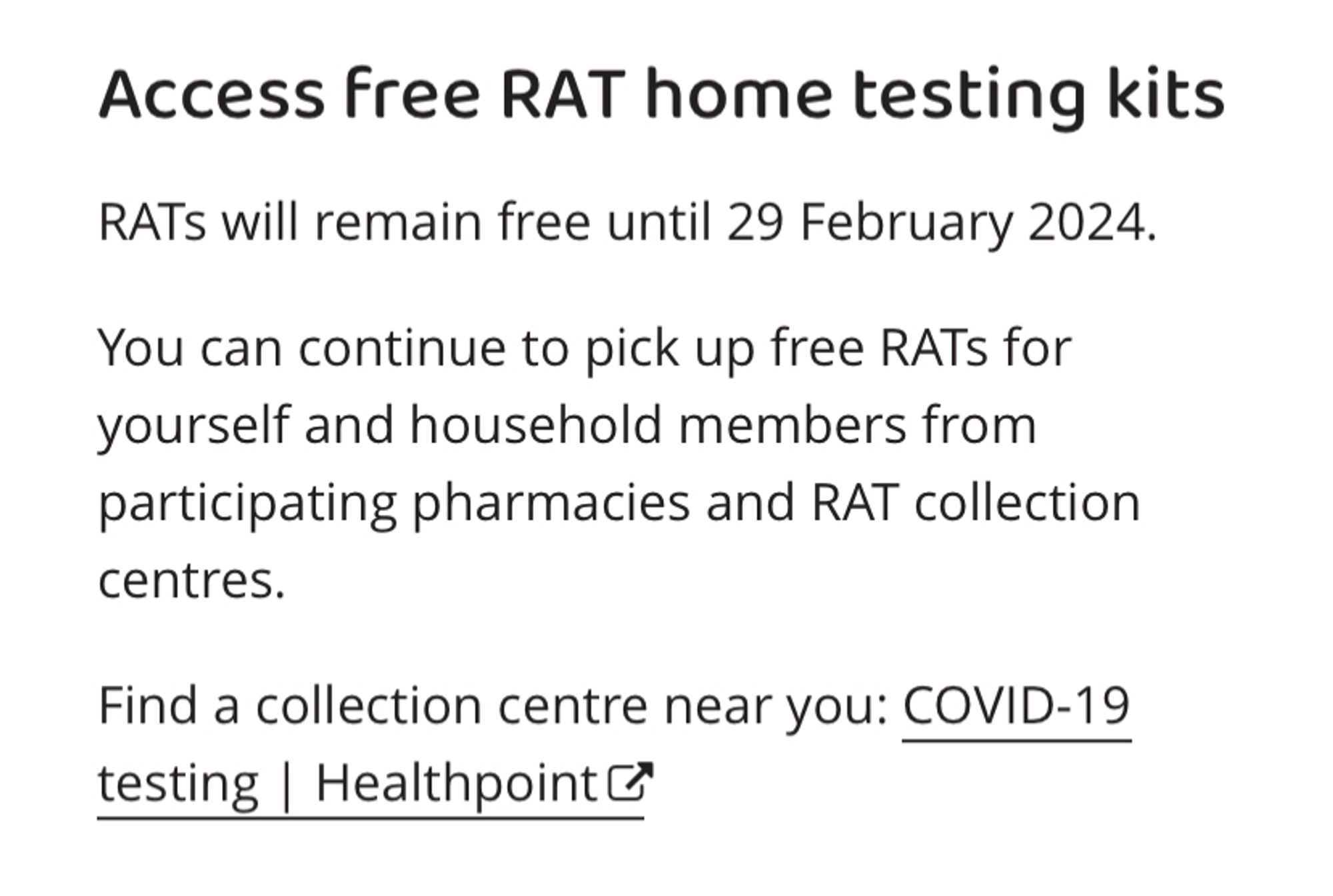 Access free RAT home testing kits
RATs will remain free until 29 February 2024.

You can continue to pick up free RATs for yourself and household members from participating pharmacies and RAT collection centres.