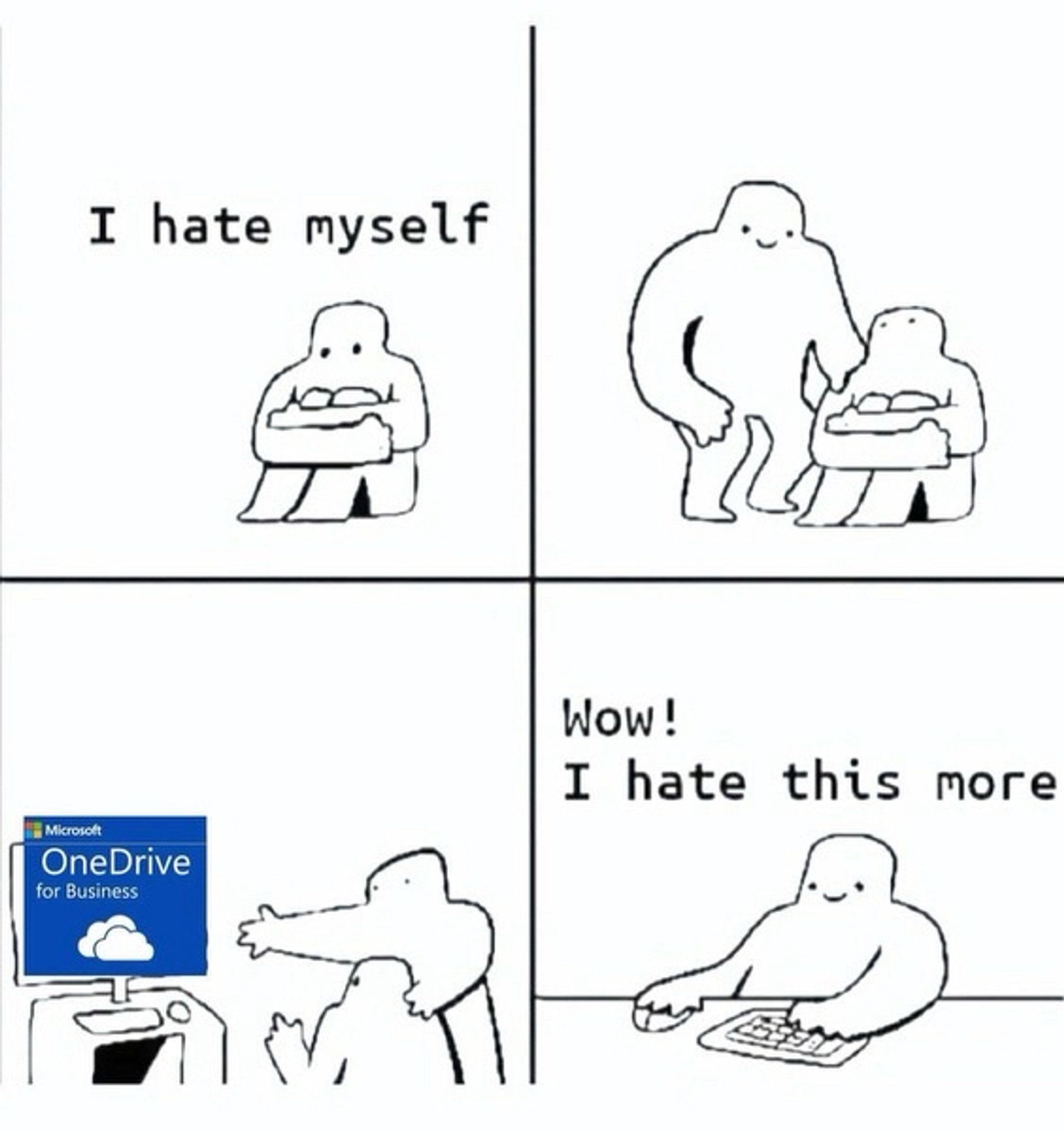 A four panel comic
1. Sad dude says “I hate myself.”
2. Second dude comes along to comfort.
3. Second dude shows sad dude Microsoft OneDrive for Business
4. Sad dude says “wow! I hate this more!”