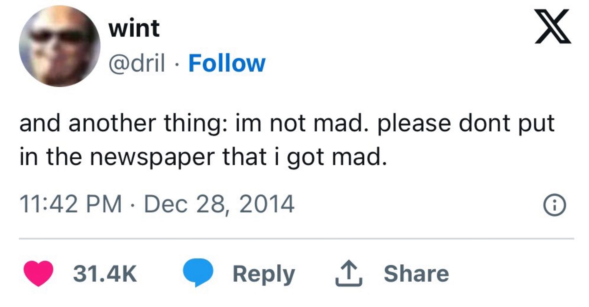 wint
@dril • Follow
and another thing: im not mad. please dont put in the newspaper that i got mad.
11:42 PM • Dec 28, 2014
31.4K
• Reply
企
Share