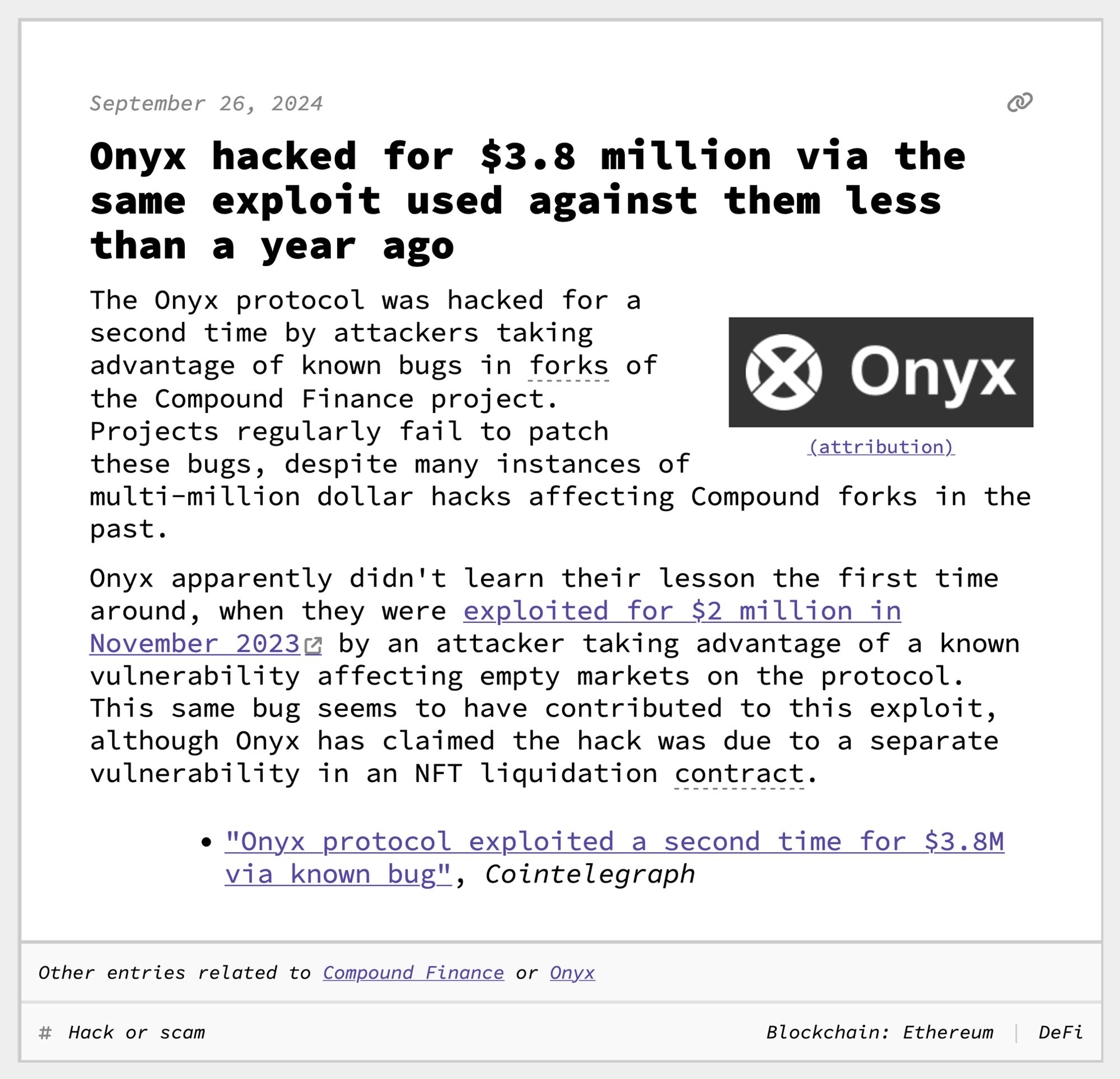 Onyx hacked for $3.8 million via the same exploit used against them less than a year ago
The Onyx protocol was hacked for a second time by attackers taking advantage of known bugs in forks of the Compound Finance project. Projects regularly fail to patch these bugs, despite many instances of multi-million dollar hacks affecting Compound forks in the past.
Onyx apparently didn't learn their lesson the first time around, when they were exploited for $2 million in November 2023 by an attacker taking advantage of a known vulnerability affecting empty markets on the protocol. This same bug seems to have contributed to this exploit, although Onyx has claimed the hack was due to a separate vulnerability in an NFT liquidation contract.