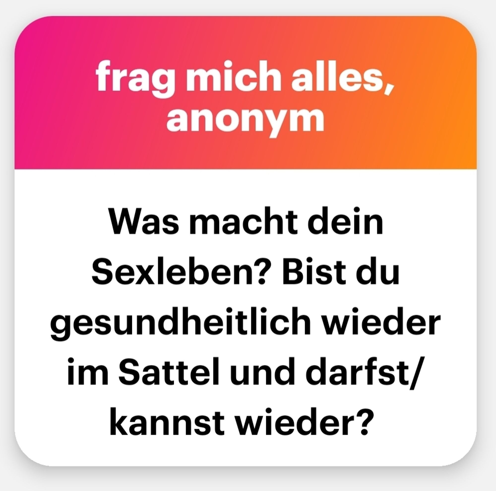 Frag mich alles anonym: Was macht Dein Sexleben? Bist du gesundheitlich wieder im Sattelbund darfst!/ kannst wieder?