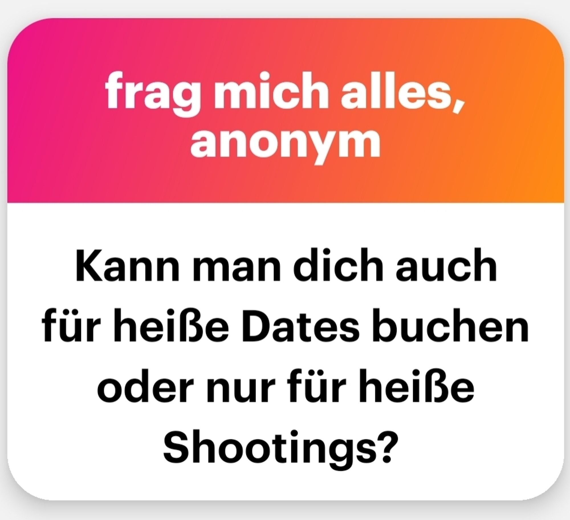 Frag mich alles anonym: kann man Dich auch für heiße Dates buchen oder nur für Shootings?