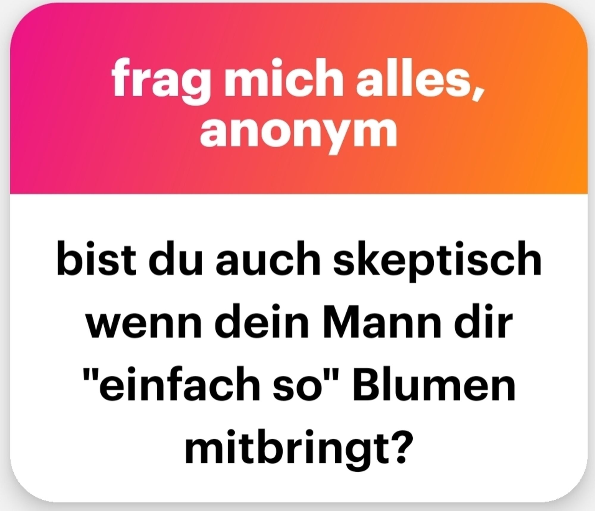 Frag mich alles anonym: bist du auch sketisch, wenn Dein Mann Dir "einfach so" Blumen mitbringt?