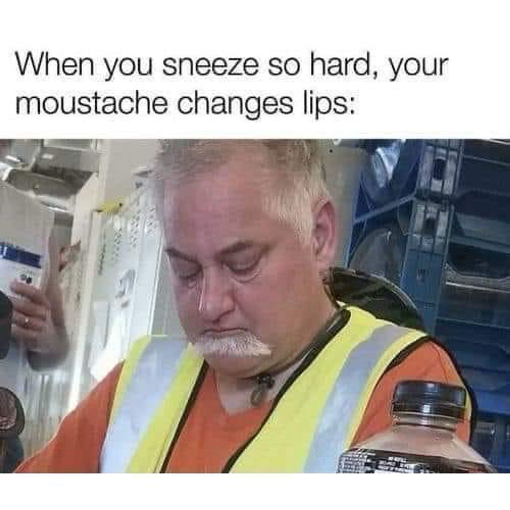 When you sneeze so hard, your moustache changes lips:

(A man with a mustache below his bottom lip)