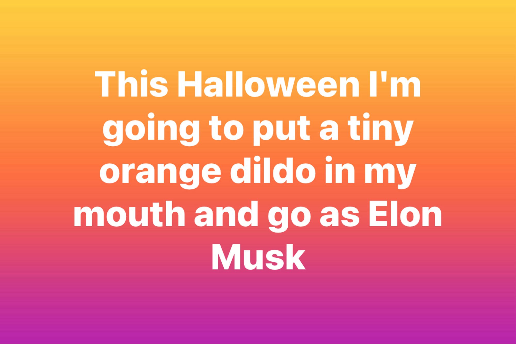 This Halloween I'm going to put a tiny orange dildo in my mouth and go as Elon
Musk