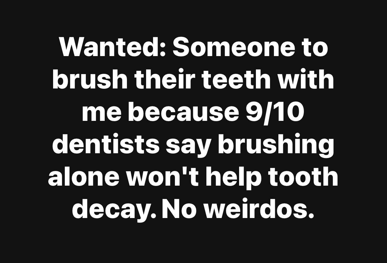 Wanted: Someone to brush their teeth with me because 9/10
dentists say brushing alone won't help tooth decay. No weirdos.