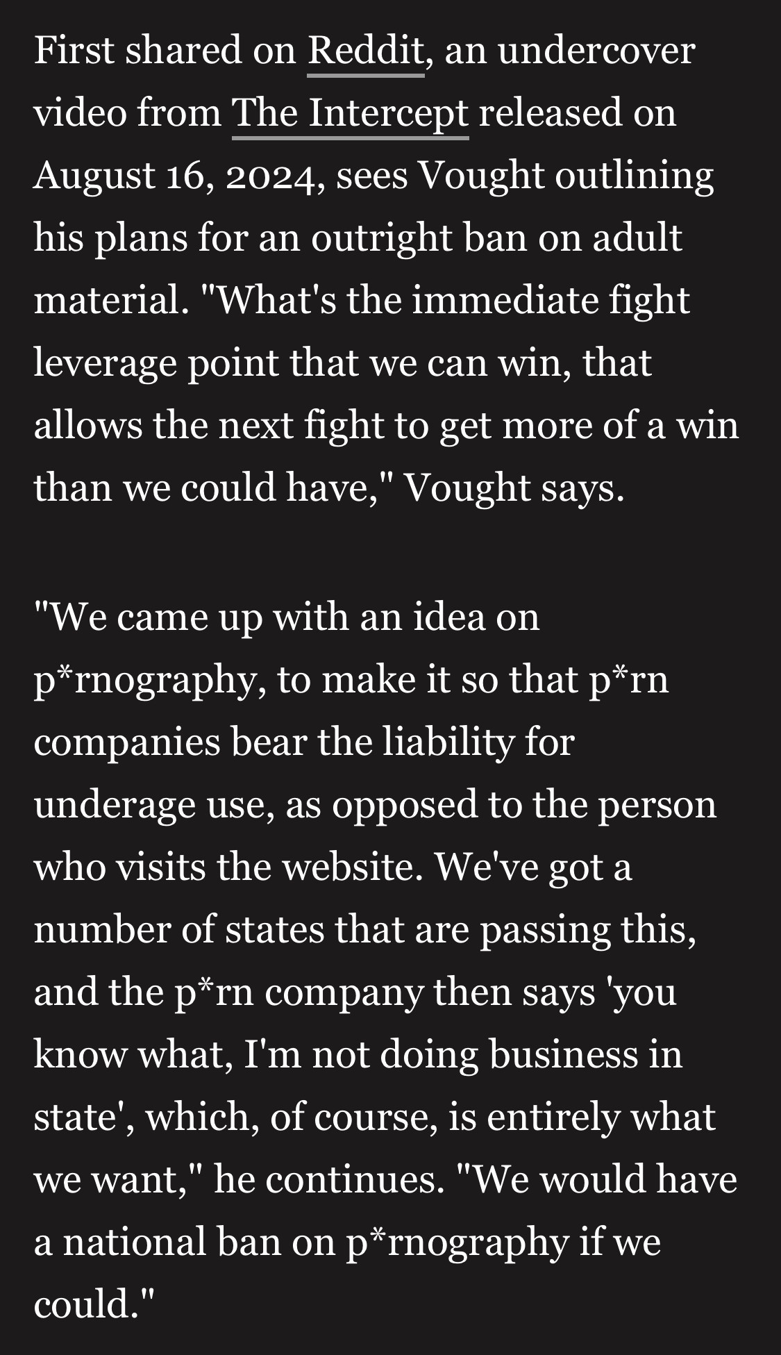 First shared on Reddit, an undercover video from The Intercept released on August 16, 2024, sees Vought outlining his plans for an outright ban on adult material. "What's the immediate fight leverage point that we can win, that allows the next fight to get more of a win than we could have," Vought says.

"We came up with an idea on p*rnography, to make it so that p*rn companies bear the liability for underage use, as opposed to the person who visits the website. We've got a number of states that are passing this, and the p*rn company then says 'you know what, I'm not doing business in state', which, of course, is entirely what we want," he continues. "We would have a national ban on p*rnography if we could."