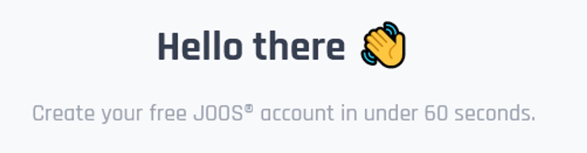 "Hello there! (wave emoji)
Create your free Joos account in under 60 seconds."