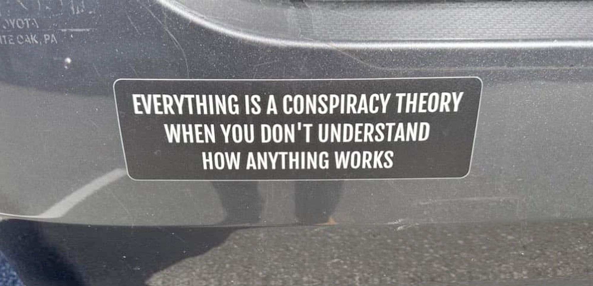 A bumper sticker that reads "Everything is a conspiracy theory when you don't understand how anything works."