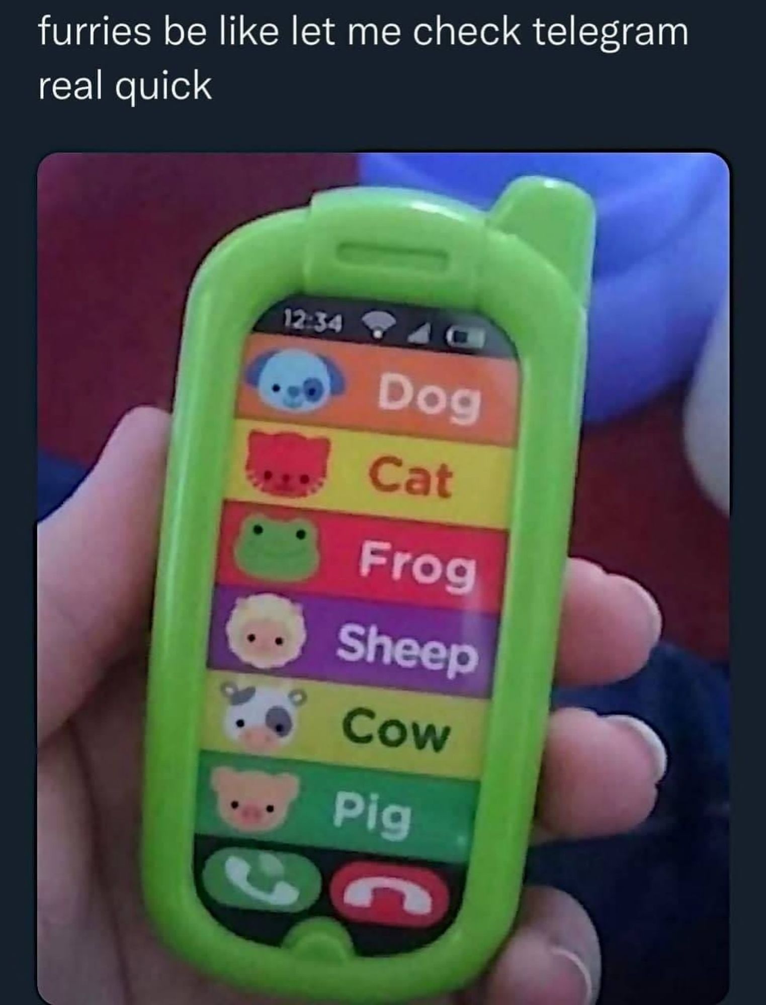 Caption: "furries be like let me check telegram real quick"
Photo of a toy smartphone for a very young child. On the front is a sticker, depicting a screen with a contact-like list of animals, with cartoon pictures.  "Dog, Cat, Frog, Sheep, Cow, Pig".