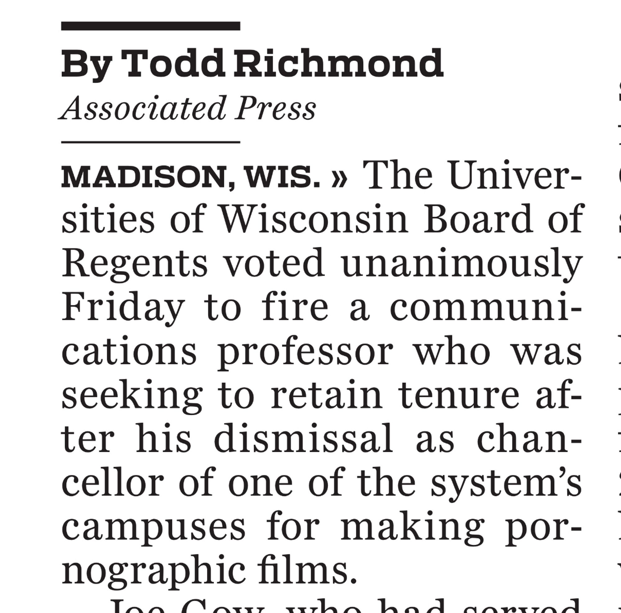 AP story (from the Pioneer Press) lede:

By Todd Richmond
Associated Press
MADISON, WIS. » The Universities of Wisconsin Board of Regents voted unanimously Friday to fire a communications professor who was seeking to retain tenure after his dismissal as chancellor of one of the system's campuses for making pornographic films.