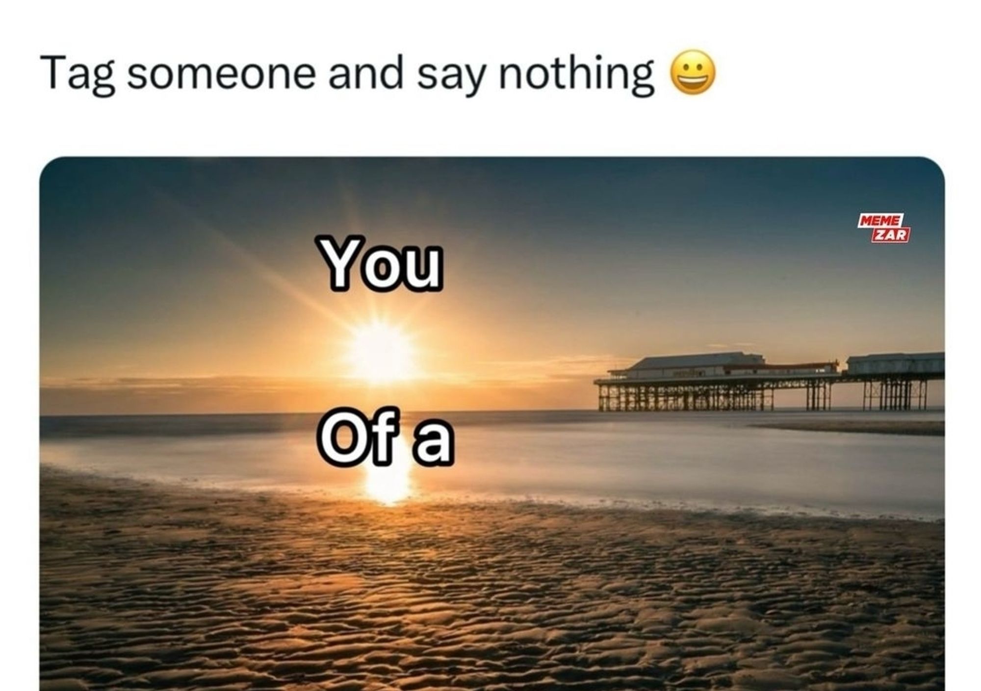 Tag someone and say nothing 

Darunter ein Bild einer untergehenden Sonne am Strand.

Über der Sonne steht You
Darunter Of a
Dann kommt der Strand