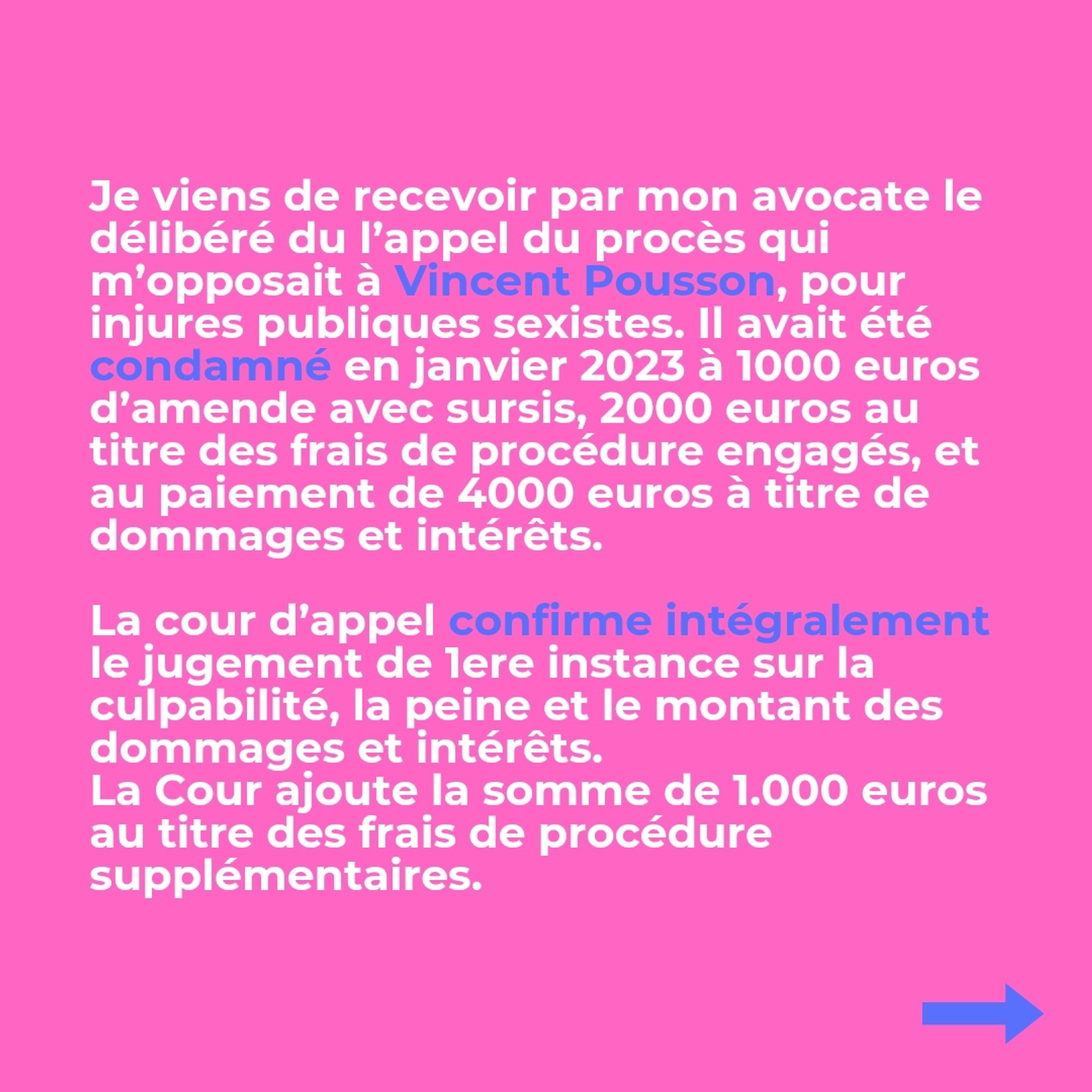 Je viens de recevoir par mon avocate le délibéré du l’appel du procès qui m’opposait à Vincent Pousson, pour injures publiques sexistes. Il avait été condamné en janvier 2023 à 1000 euros d’amende avec sursis, 2000 euros au titre des frais de procédure engagés, et au paiement de 4000 euros à titre de dommages et intérêts. La cour d’appel confirme intégralement le jugement de 1ere instance sur la culpabilité, la peine et le montant des dommages et intérêts