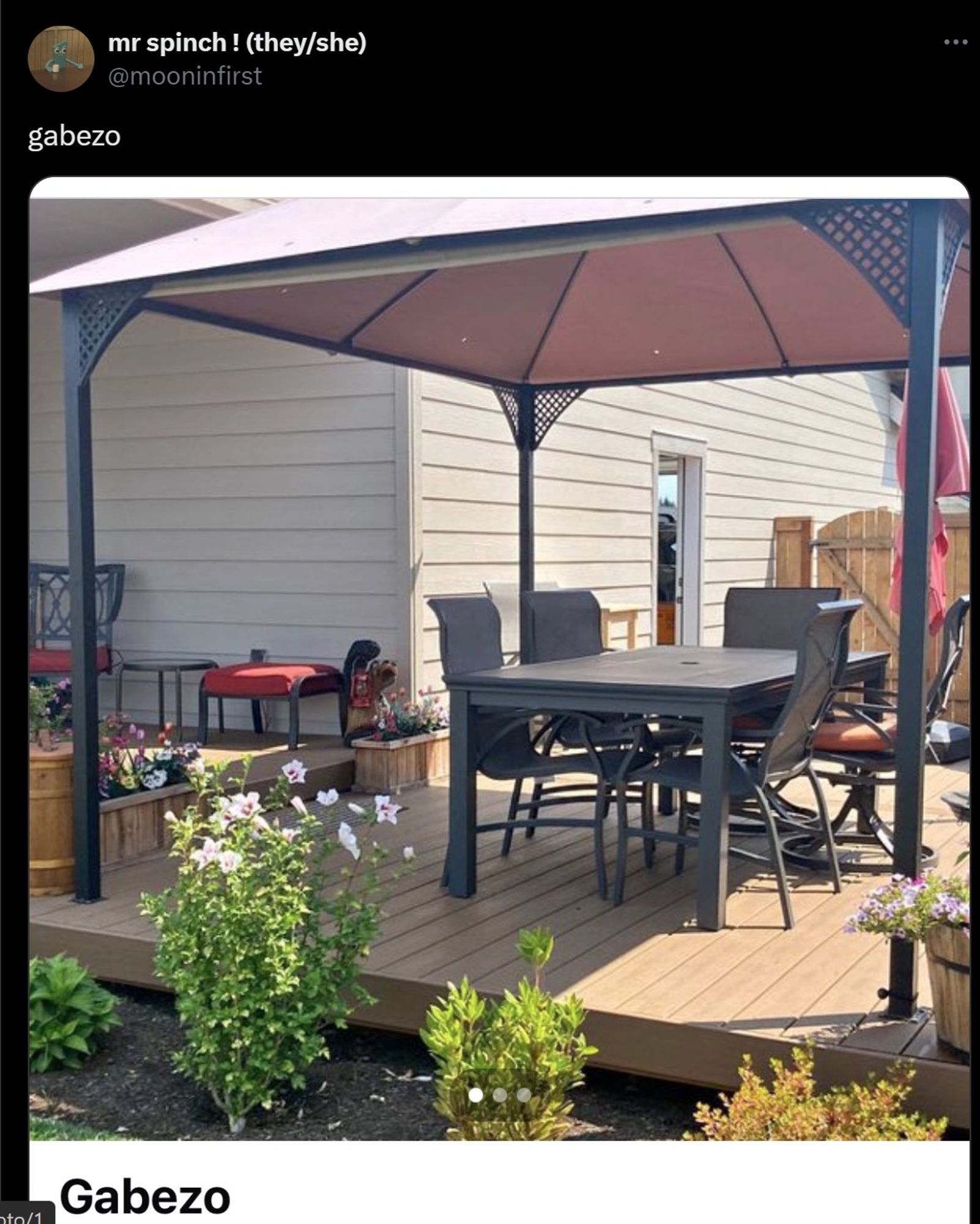 Screenshot of a tweet (sorry) by @mooninfirst (mr spinch ! they/she)

the tweet says gabezo, with an ad also captioned gabezo. It is a photo of a brown backyard gazebo structure on a wooden deck, with an outdoor dining table and five chairs around it. It's a very nice gabezo.