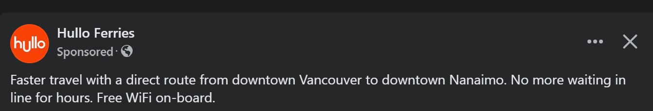 Hullo Ferries (sponsored ad)
Faster travel with a direct route from downtown Vancouver to downtown Nanaimo. No more waiting in line for hours. Free WiFi on board.