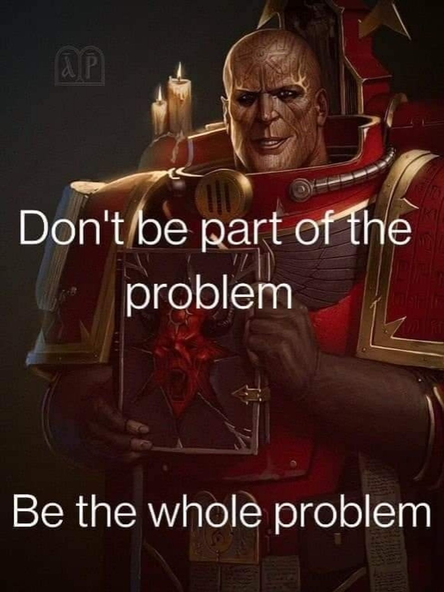 A picture of Erebus from warhammer 40k. 

The text in front of him reads "don't be part of the problem be the whole problem"

This is a warhammer joke due to the fact that erebus, pretty much single handedly, caused the horus heresy by being a universe sized dick.