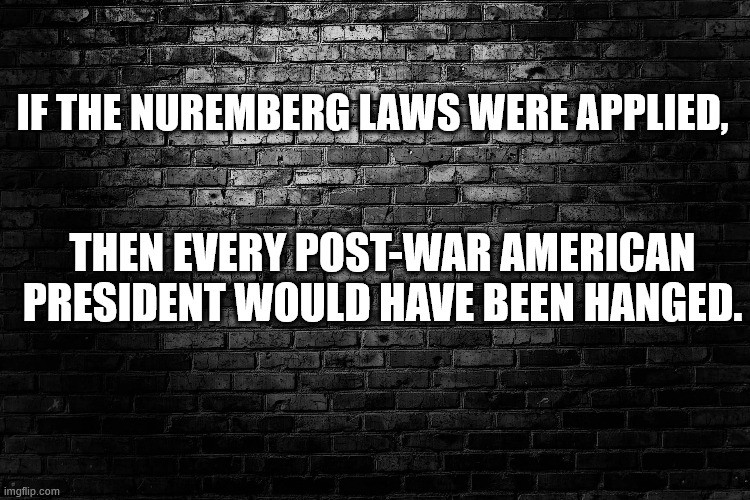 Photograph of a black brick wall with white text that reads, "IF THE NUREMBERG LAWS WERE APPLIED, THEN EVERY POST-WAR AMERICAN PRESIDENT WOULD HAVE BEEN HANGED." The website imgflip.com is at the bottom.