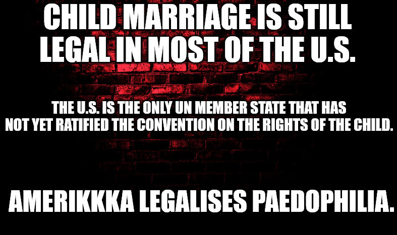 Image with text on a brick wall background that reads, "CHILD MARRIAGE IS STILL LEGAL IN MOST OF THE U.S. THE U.S. IS THE ONLY UN MEMBER STATE THAT HAS NOT YET RATIFIED THE CONVENTION ON THE RIGHTS OF THE CHILD. AMERIKKKA LEGALISES PAEDOPHILIA."