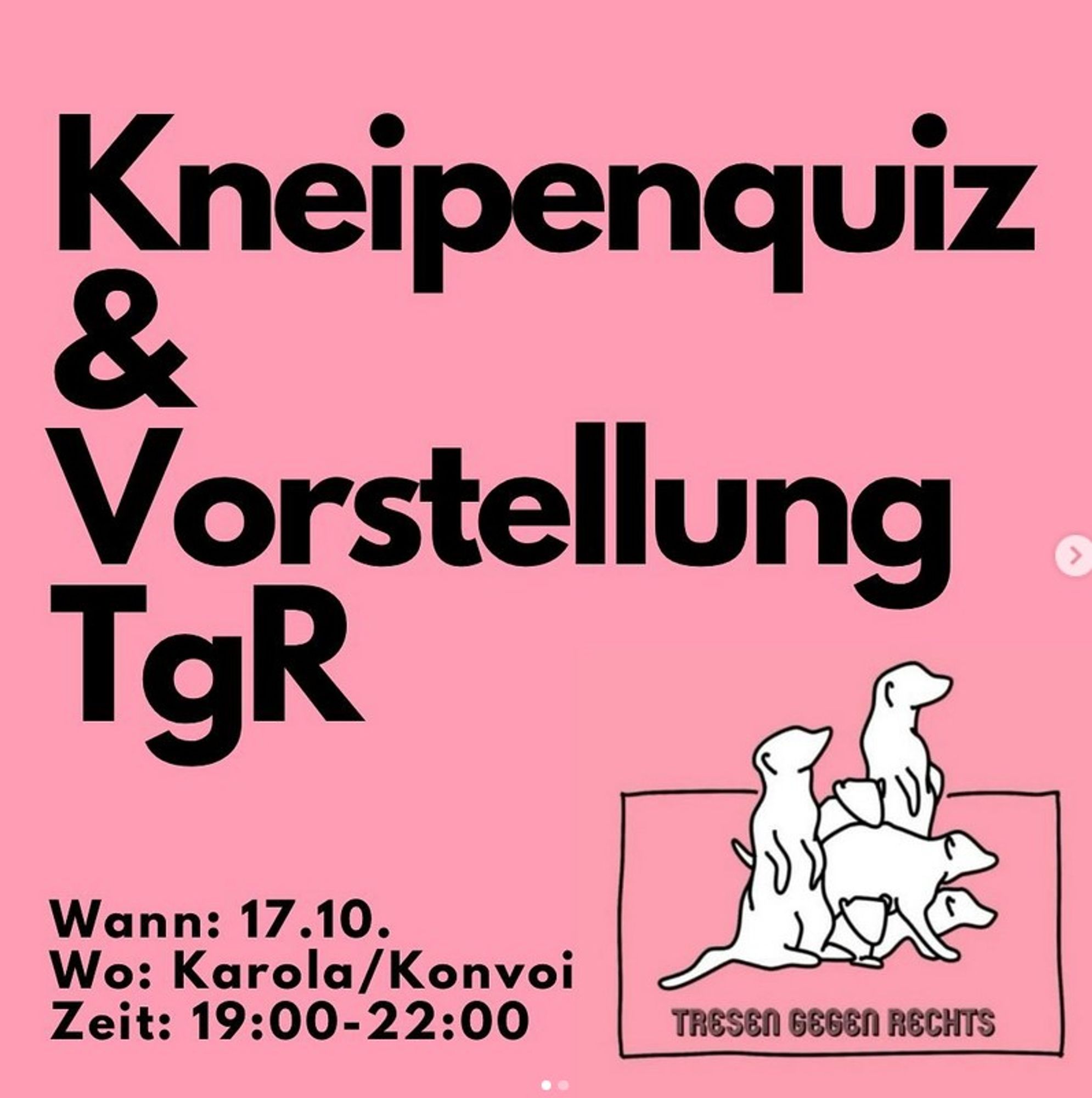 Flyer einer Antifagruppe aus Halle in Sachsen Anhalt. Hintergrund ist rosa
Groß zu lesen ist: Kneipenquiz und Vorstellung TGR. Wann 17.10 Wo Karola Konvoi Zeit 19:00 bis 22:00 Uhr. Ein kleines bild zeigt Erdmänchen  Da drunter ist zu lesen Tresen gegen rechts