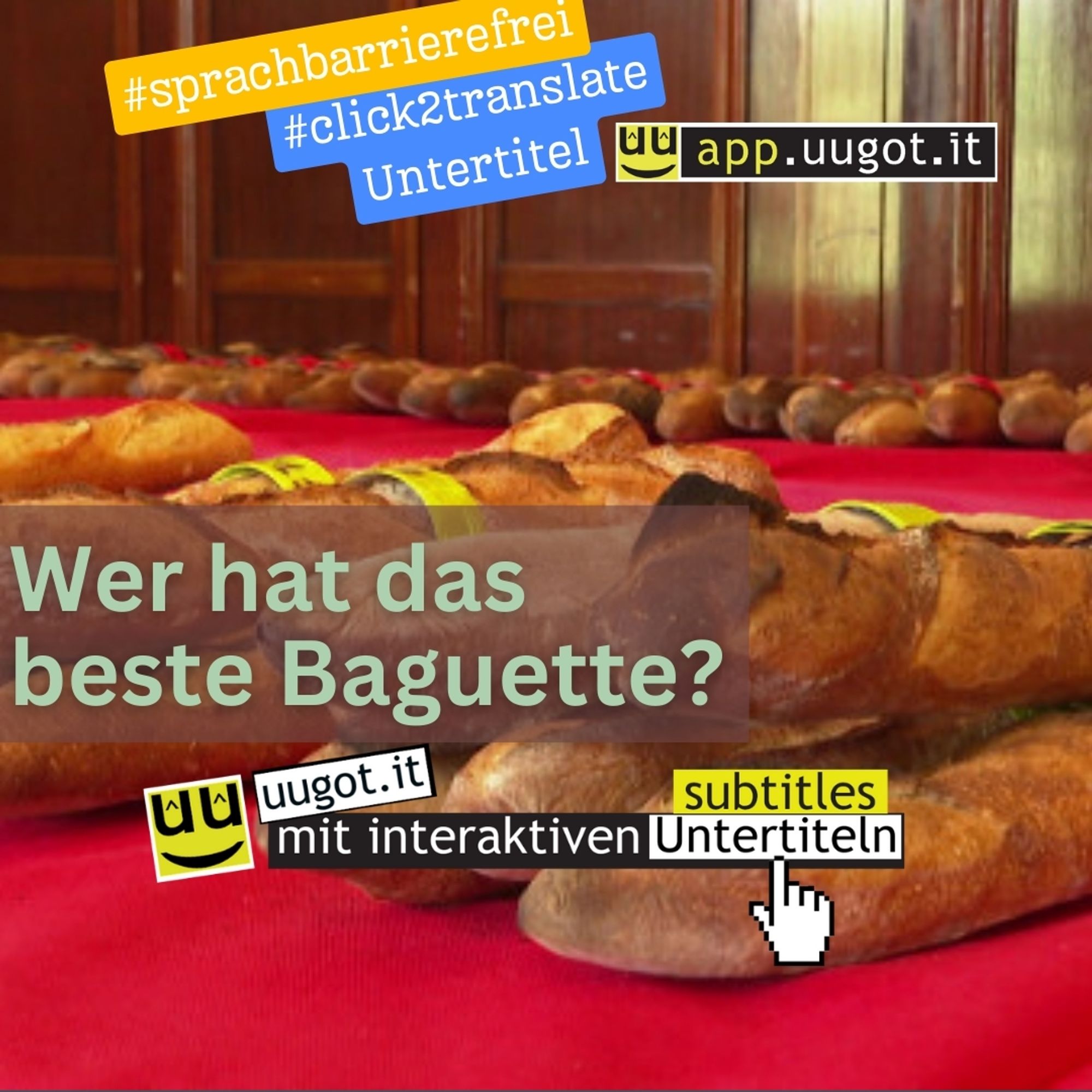 Auf dem Bild siehst du viele frische Baguettes, die auf einem roten Tuch liegen. Die Baguettes sehen sehr knusprig und lecker aus. Oben im Bild sind zwei Streifen. Auf einem Streifen steht "#sprachbarrierefrei" und auf dem anderen "#click2translate". Diese Worte bedeuten, dass der Service uugot.it hilft, Sprachen besser zu verstehen. uugot.it macht Videos leichter verständlich, indem der Service Untertitel in viele Sprachen per Klick auf ein Wort übersetzt. So können Menschen, die eine neue Sprache lernen, den Videos und Nachrichten leichter folgen und verstehen. In der Mitte des Bildes steht die Frage "Wer hat das beste Baguette?". Unten rechts im Bild ist ein Symbol, das aussieht wie eine Hand, die auf ein Wort im Untertitel klickt. Das bedeutet, dass du eine Übersetzung erhältst wenn du auf ein Wort klickst. uugot.it ist besonders für Menschen nützlich, die Deutsch lernen oder ihre Deutschkenntnisse verbessern möchten. Und hilft Zuwanderern Fernsehen leichter zu verstehen.