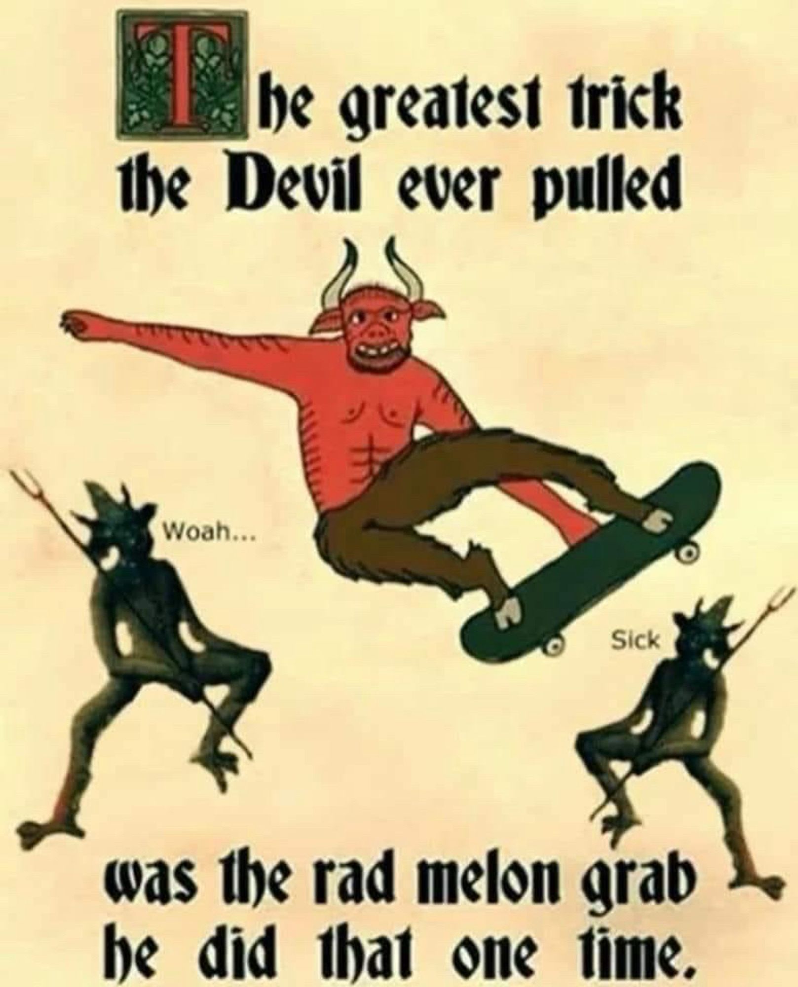 The greatest trick the devil  ever pulled WAS THAT RAD ASS MELON GRAB he did that one time