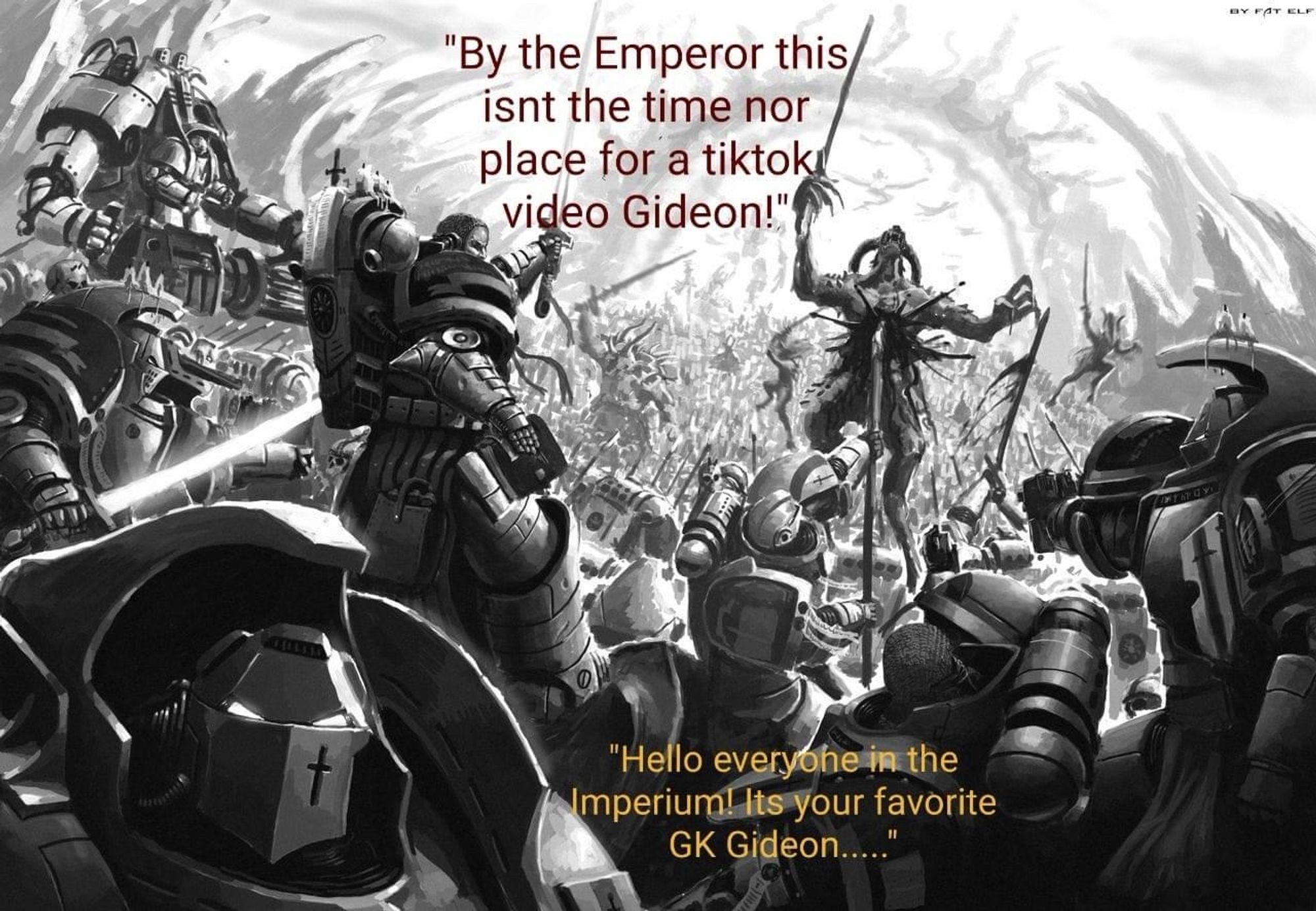 GY FAT ELF
"By the Emperor this isnt the time nor place for a tiktok video Gideon!"
"Hello everyohe in the Imperium! Its your favorite
GK Gideon.....