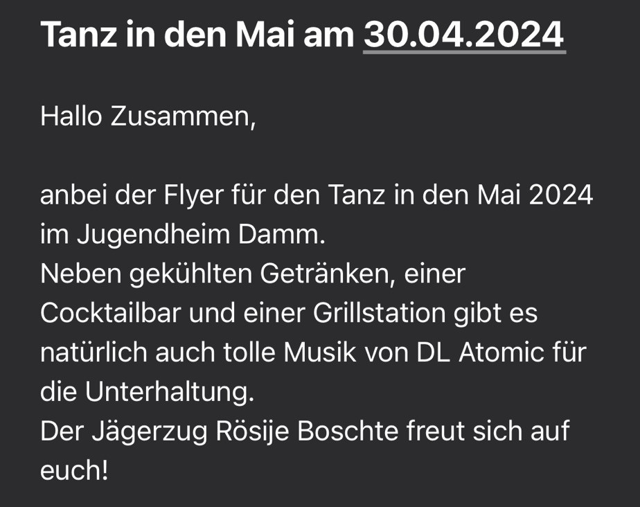 Hallo Zusammen,

anbei der Flyer für den Tanz in den Mai 2024 im Jugendheim Damm.
Neben gekühlten Getränken, einer Cocktailbar und einer Grillstation gibt es natürlich auch tolle Musik von DL Atomic für die Unterhaltung.
Der Jägerzug Rösije Boschte freut sich auf euch!