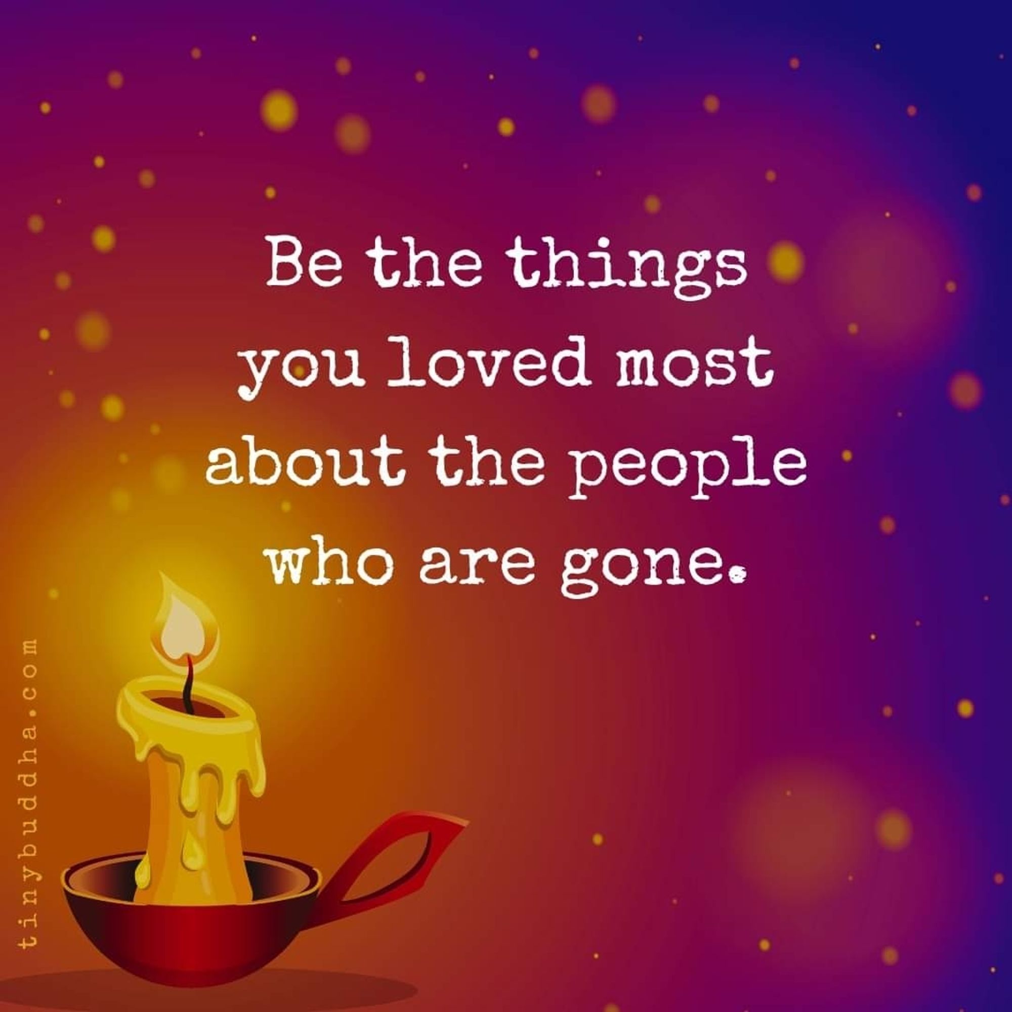 Be the things you love most about the people who are gone.