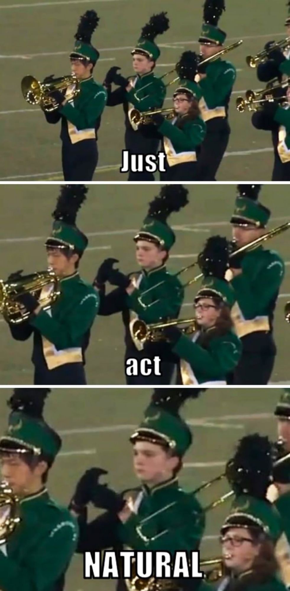 A story in three panels: Just. Act. Natural.

1) “Just” shows the brass section of a marching band in action

2) “Act” zooms in a bit

3) “Natural” zooms in more, showing a trumpet player miming his missing instrument as though he’s playing it