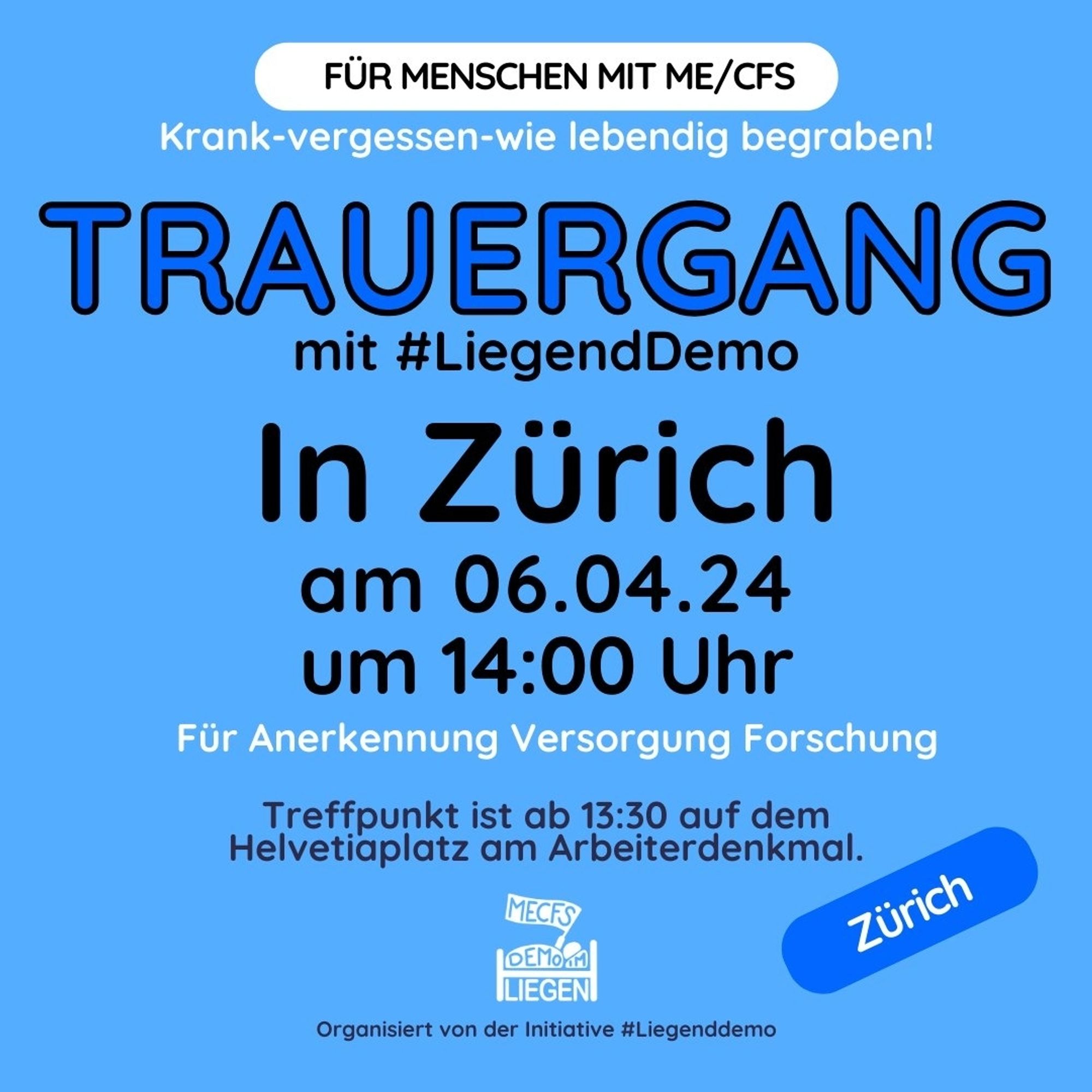 Quadratische Grafik mit blauem Hintergrund und folgendem Text: „Für Menschen mit ME/CFS. Krank – vergessen – wie lebendig begraben! TRAUERGANG mit #LiegendDemo in Zürich am 06.04.2024 um 14 Uhr. Für Anerkennung, Versorgung, Forschung. Treffpunkt ist ab 13 Uhr 30 auf dem Helvetiaplatz am Arbeiterdenkmal.“ Rechts dunkelblau unterlegt: „Zürich“, unten mittig das Logo der Initiative #LiegendDemo mit dem Hinweis: „Organisiert von der Initiative #LiegendDemo.“