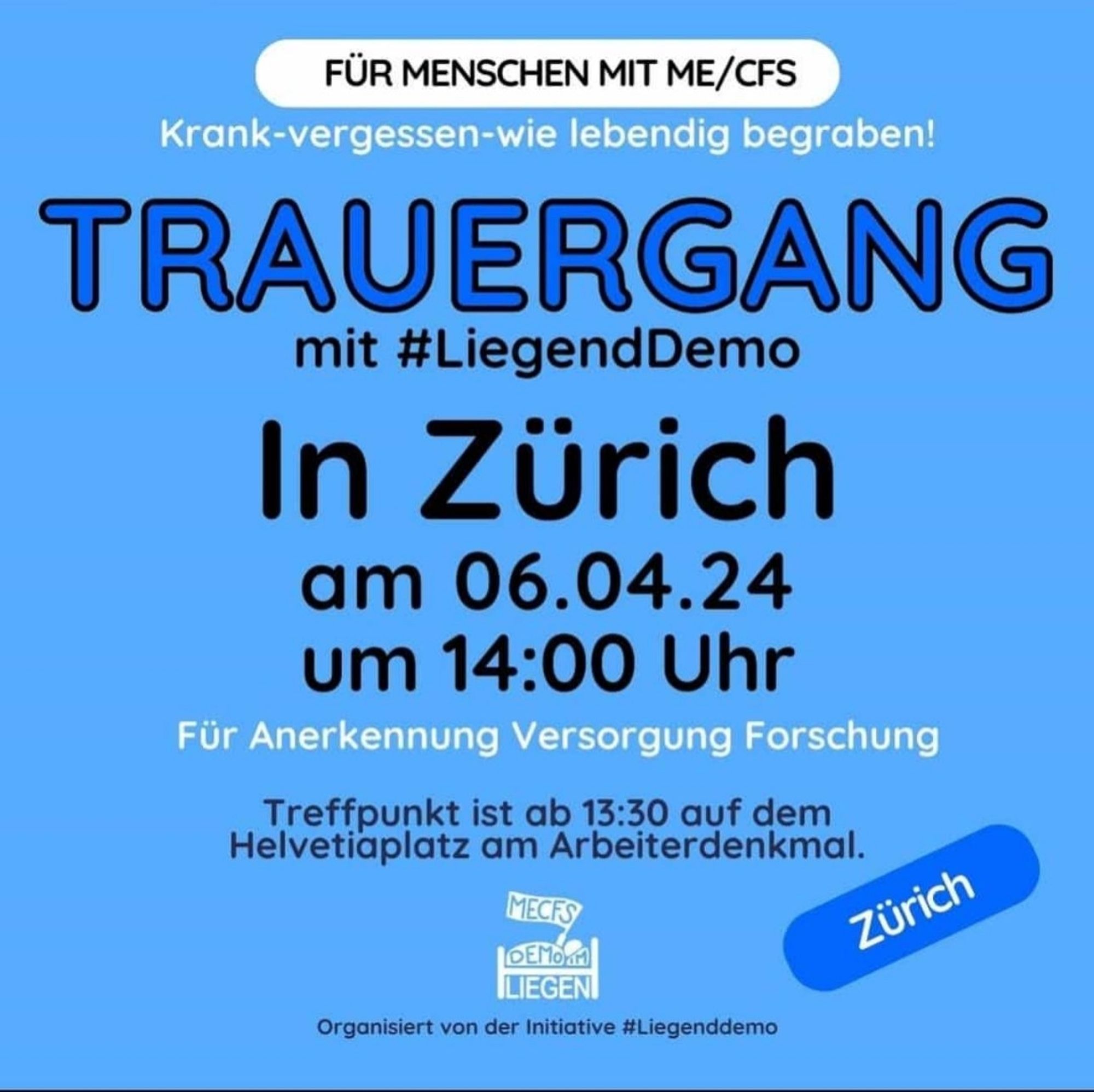 Quadratische Grafik mit blauem Hintergrund und folgendem Text: „Für Menschen mit ME/CFS. Krank – vergessen – wie lebendig begraben! TRAUERGANG mit #LiegendDemo in Zürich am 06.04.2024 um 14 Uhr. Für Anerkennung, Versorgung, Forschung. Treffpunkt ist ab 13 Uhr 30 auf dem Helvetiaplatz am Arbeiterdenkmal.“ Rechts dunkelblau unterlegt: „Zürich“, unten mittig das Logo der Initiative #LiegendDemo mit dem Hinweis: „Organisiert von der Initiative #LiegendDemo.“