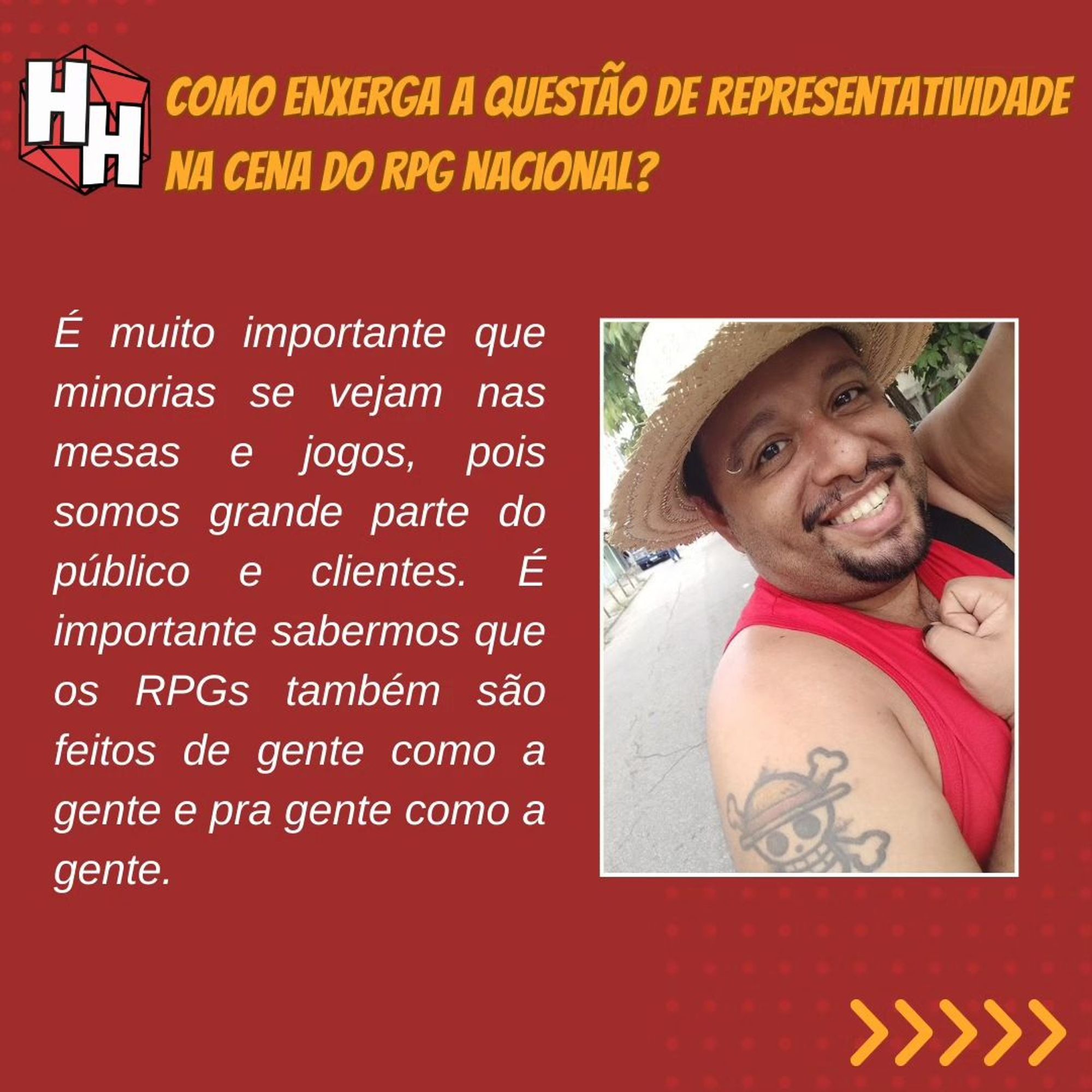 Como enxerga a questão de representatividade na cena do RPG Nacional?
É muito importante que minorias se vejam em mesas e jogos, pois somos gran de parte do público e clientes. É importante sabermos que os RPGs também são feitos de gente como a gente e pra gente como a gente. No canto inferior direito, uma seta indicando que há mais conteúdo a ser lido.