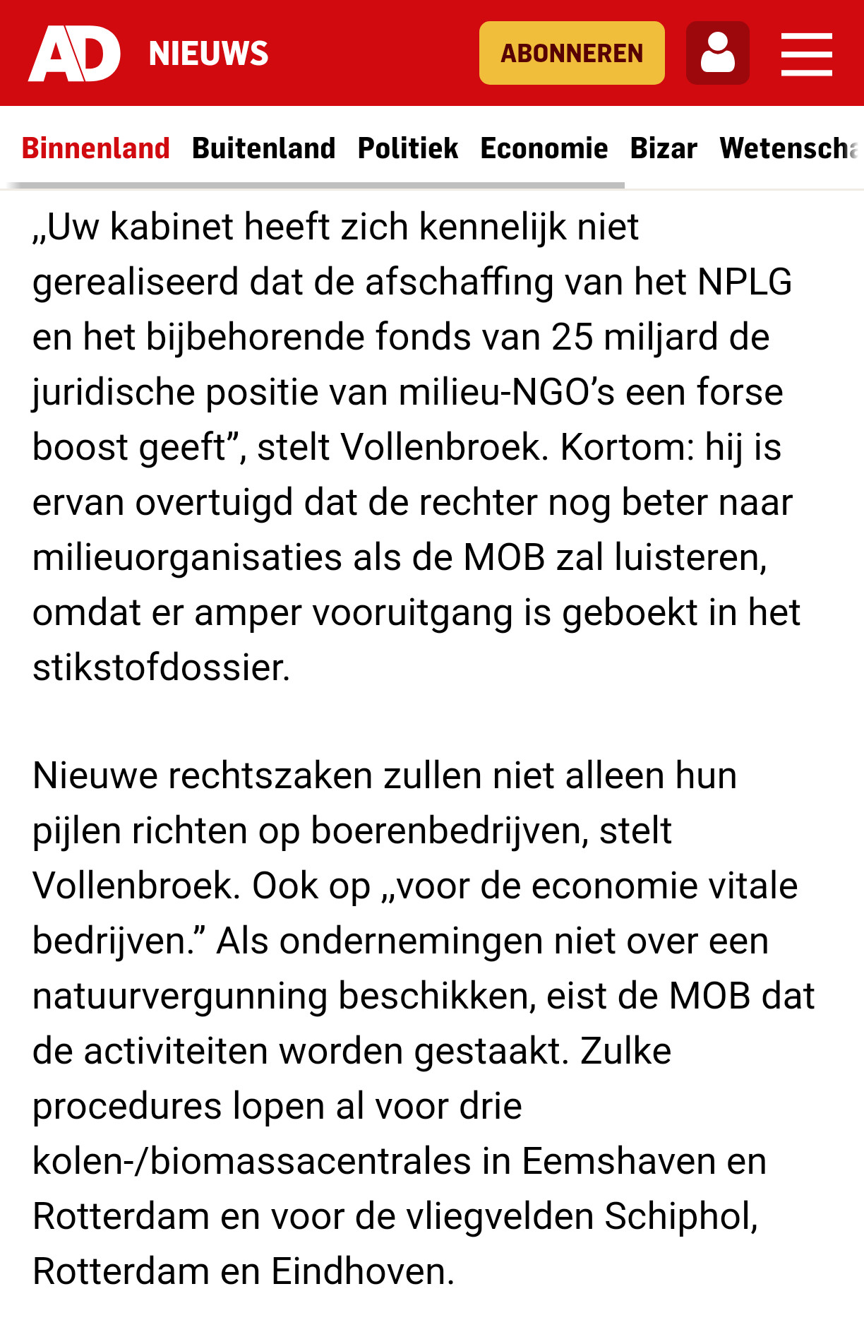 ,,Uw kabinet heeft zich kennelijk niet gerealiseerd dat de afschaffing van het NPLG en het bijbehorende fonds van 25 miljard de juridische positie van milieu-NGO’s een forse boost geeft”, stelt Vollenbroek. Kortom: hij is ervan overtuigd dat de rechter nog beter naar milieuorganisaties als de MOB zal luisteren, omdat er amper vooruitgang is geboekt in het stikstofdossier.

Nieuwe rechtszaken zullen niet alleen hun pijlen richten op boerenbedrijven, stelt Vollenbroek. Ook op ,,voor de economie vitale bedrijven.” Als ondernemingen niet over een natuurvergunning beschikken, eist de MOB dat de activiteiten worden gestaakt. Zulke procedures lopen al voor drie kolen-/biomassacentrales in Eemshaven en Rotterdam en voor de vliegvelden Schiphol, Rotterdam en Eindhoven.