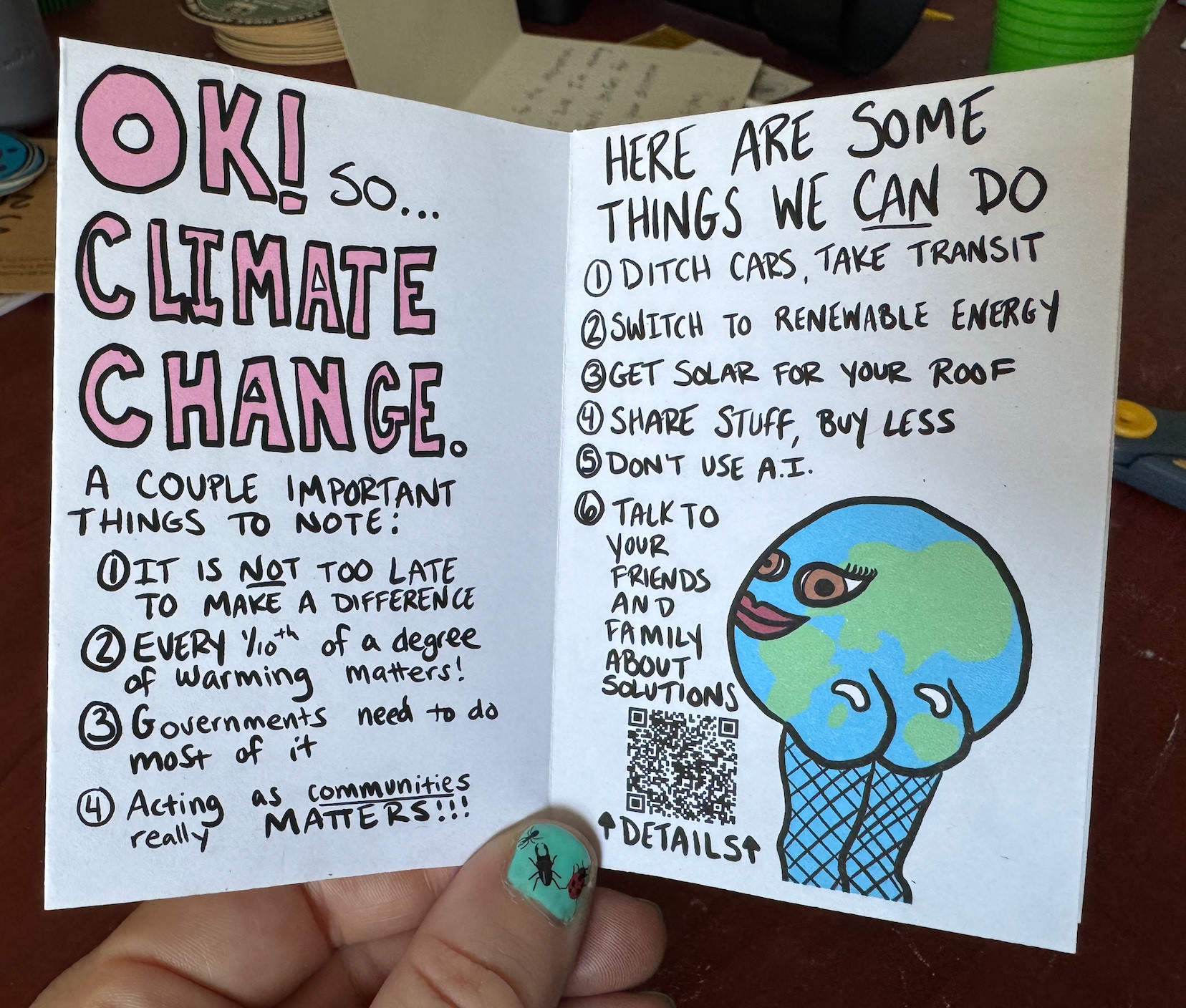 The earth is once again looking back at it in her fishnets but looks more coy in this one. The words say "Ok so climate change, a couple important things to note: 1) it's not too late to make a difference 2) Every 1/10th of a degree of warming matters 3) Governments need to do most of it 4) Acting as communities really matters. Here are some things we CAN do 1) Ditch cars, take transit 2) Switch to renewable energy 3) get solar for your roof 4)Share stuff, buy less 5) Don't use AI 6) talk to your friends and family about solutions. Details here (which points to a QR)