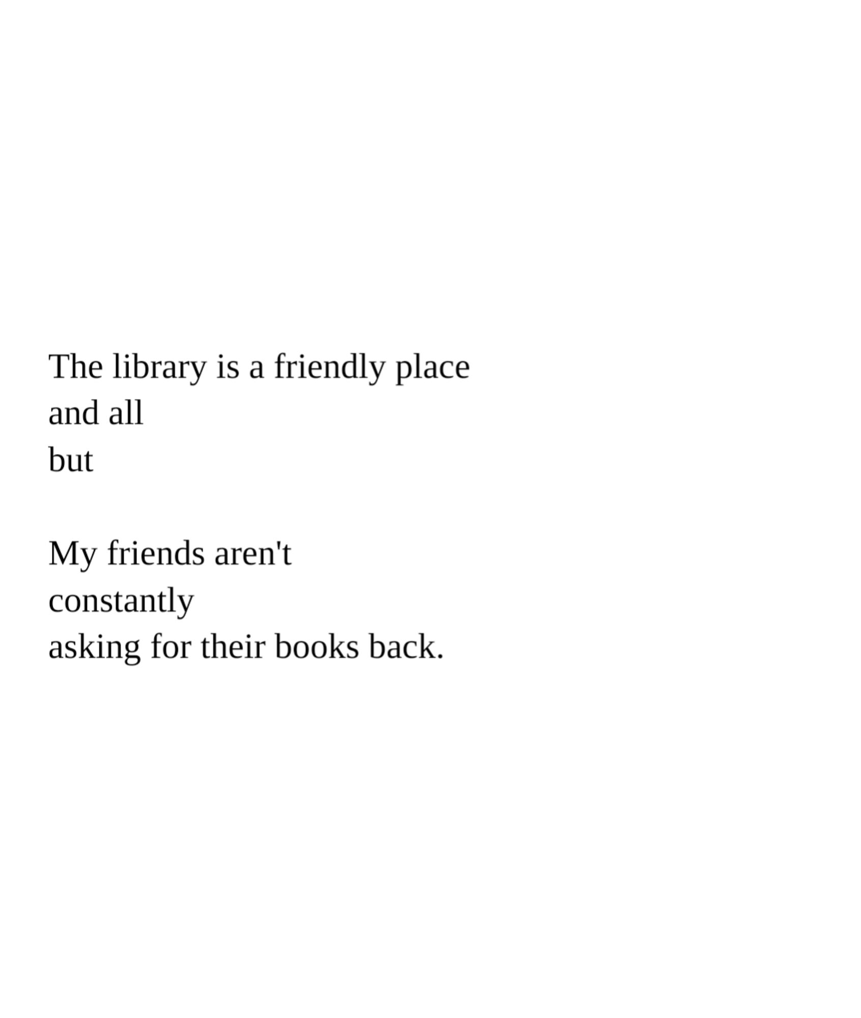 The library is a friendly place
and all 
but

My friends aren't
constantly
asking for their books back.