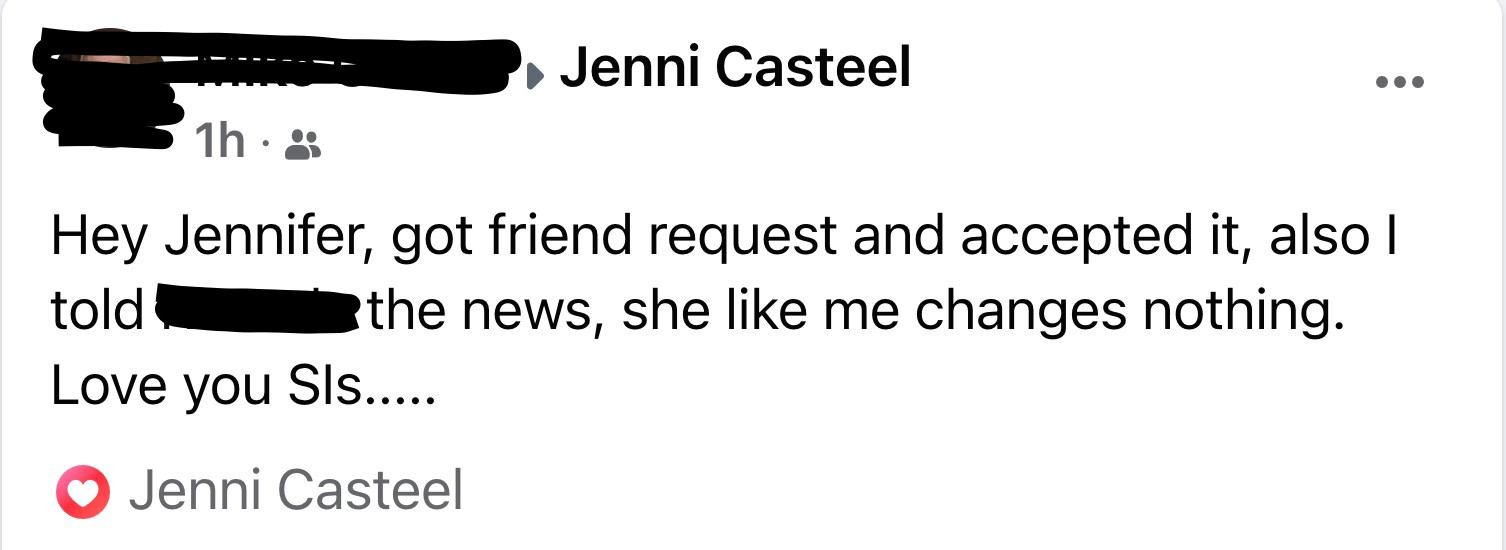 A Facebook post from my Brother: Hey Jennifer, got friend request and accepted it, also I told Rhonda the news, she like me changes nothing.
Love you Sis.....