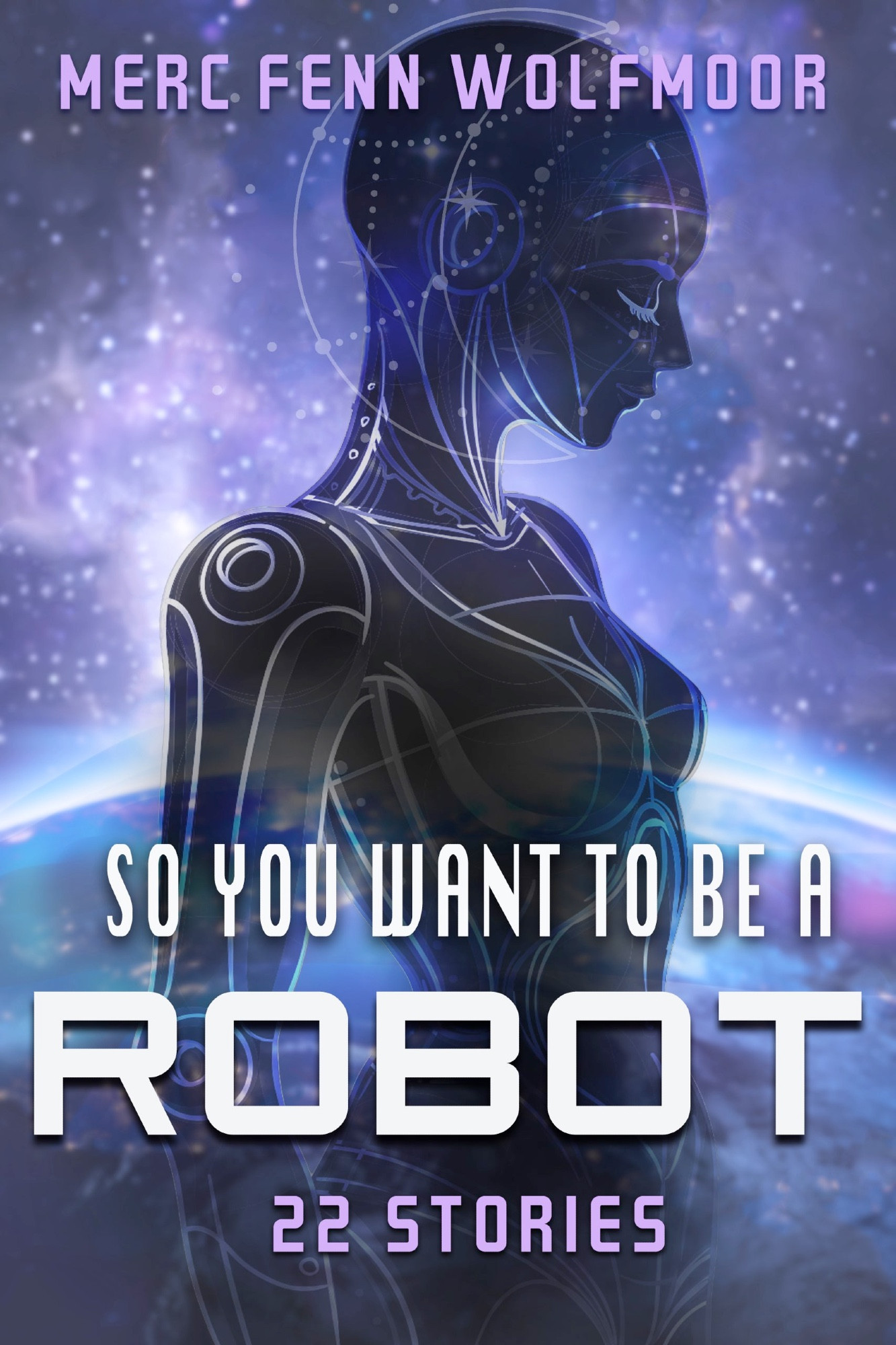 cover for the second edition of SO YOU WANT TO BE A ROBOT: 22 Stories by Merc Fenn Wolfmoor, showing a femme synthetic figure silhouetted against a galaxy with the lower part of a planet visible; the text is in white and light purple [cover by Bog Wolf Cover Designs]