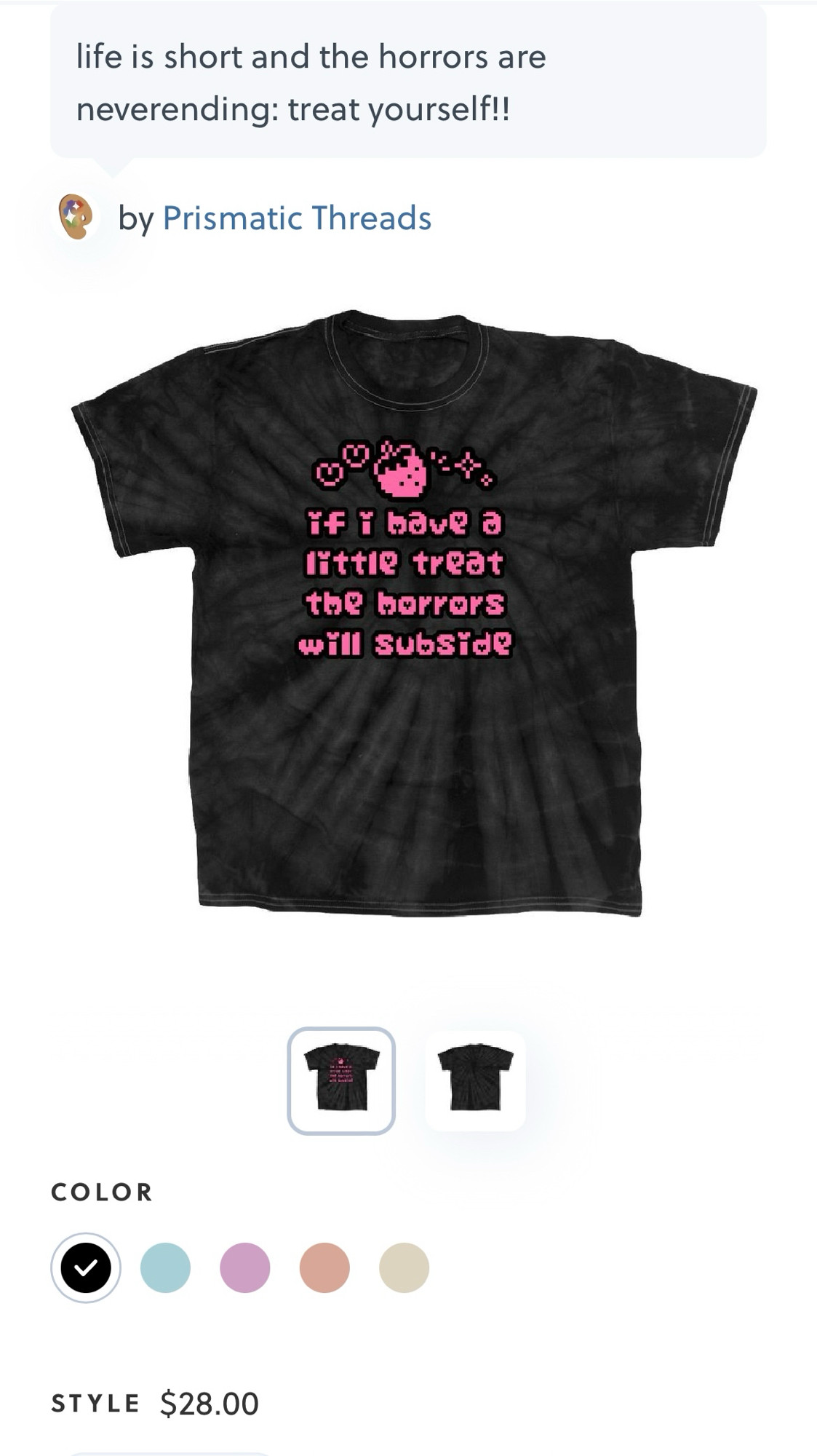 A black tie dye shirt from Prisma’s Bonfire Apparel store, Prismatic Threads. The design is pink outlined in black in a pixel style. There are two hearts, a strawberry, and sparkles above text that reads, “If I have a little treat the horrors will subside”.
The caption for the shirt reads, “Life is short and the horrors are neverending: treat yourself!”
The tie dye shirt comes in five colors and costs $28, but there are cheaper style options available for purchase.