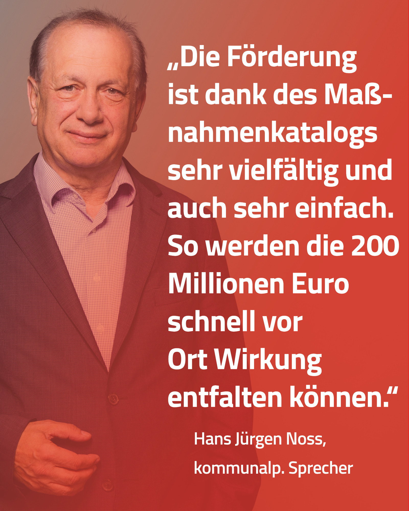 Foto Hans Jürgen Noss mit Zitat: „Die Förderung ist dank des Maßnahmenkatalogs sehr vielfältig und auch sehr einfach. So werden die 200 Millionen Euro schnell vor Ort Wirkung entfalten können.“