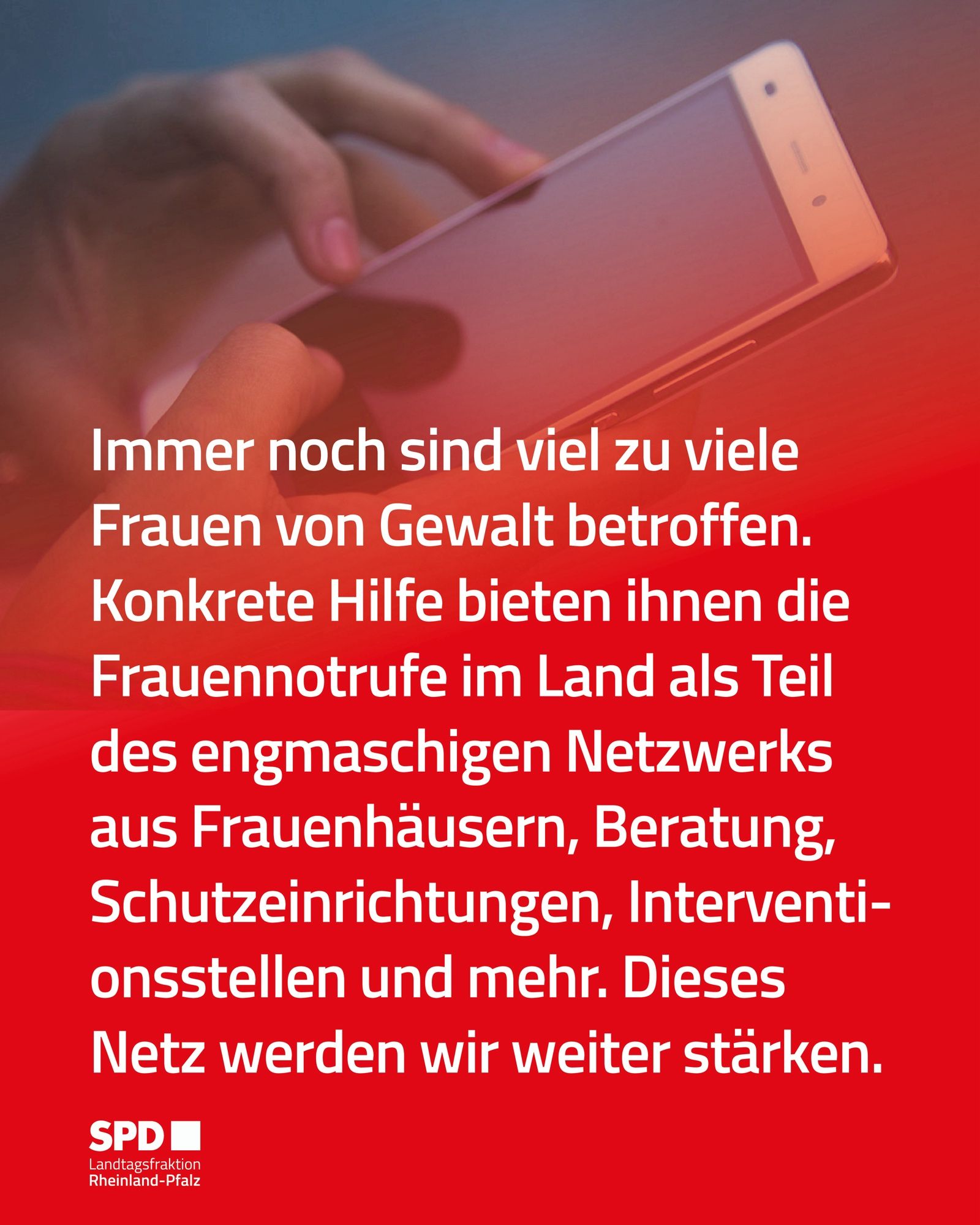 Foto eines Handys. Text: Immer noch sind viel zu viele Frauen von Gewalt betroffen.
Konkrete Hilfe bieten ihnen die Frauennotrufe im Land als Teil des engmaschigen Netzwerks aus Frauenhäusern, Beratung, Schutzeinrichtungen, Interventionsstellen und mehr. Dieses Netz werden wir weiter starken.