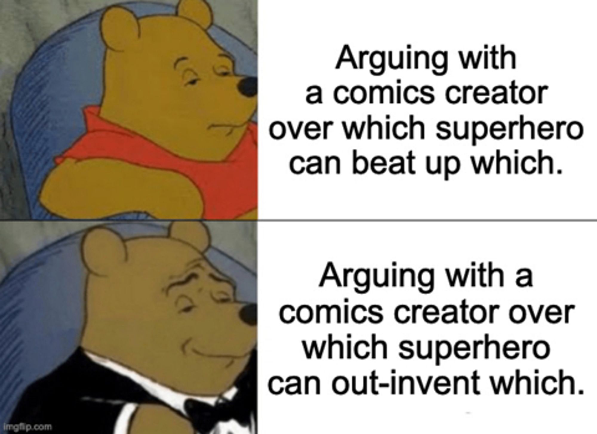 Shlub Winnie the Pooh: "Arguing with a comics creator over which superhero can beat up which."
Tuxedo Winnie the Pooh: "Arguing with a comics creator over which superhero can out-invent which."