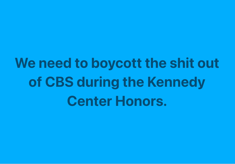 We need to boycott the shit out of CBS during the Kennedy Center Honors.  